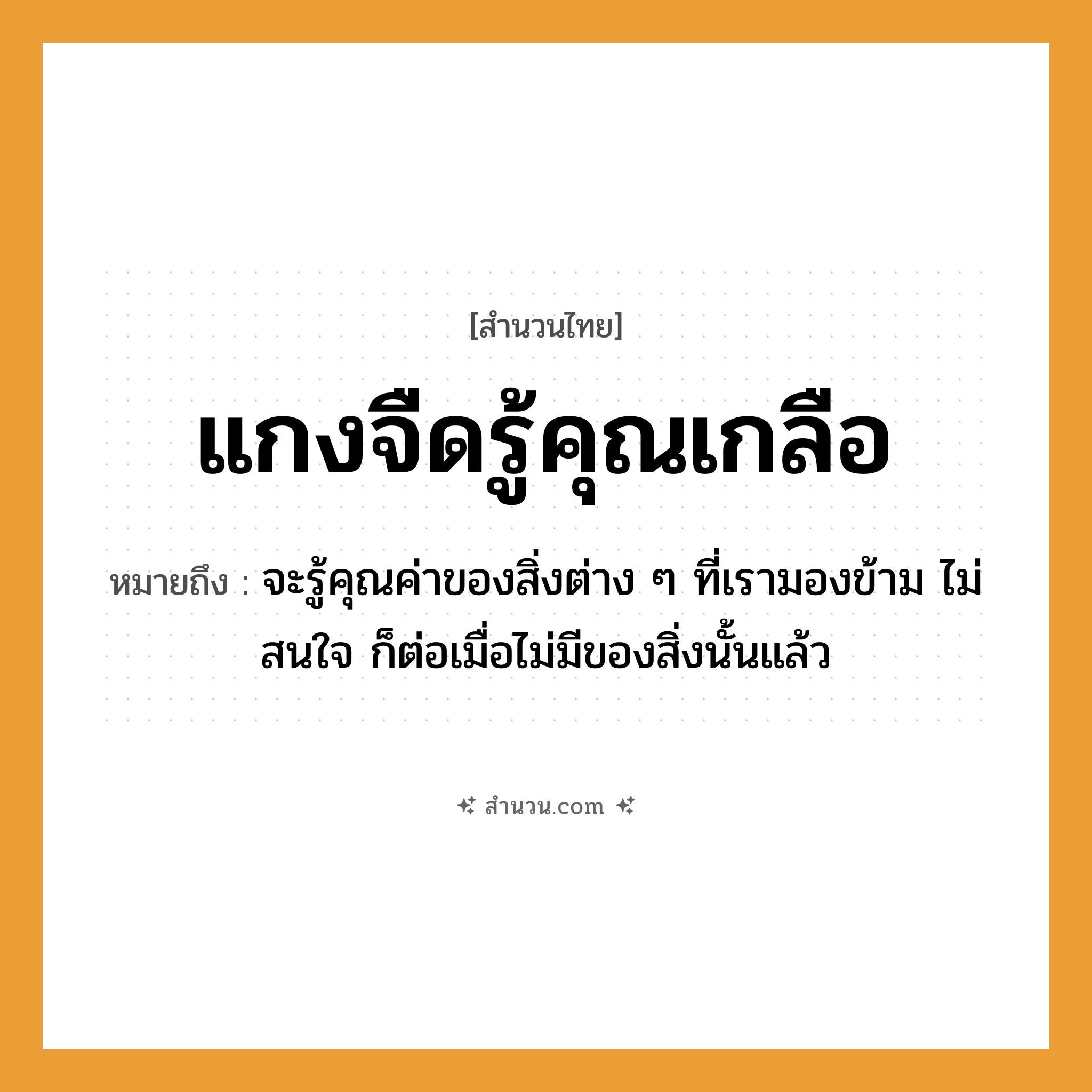 สำนวนไทย: แกงจืดรู้คุณเกลือ หมายถึง?, หมายถึง จะรู้คุณค่าของสิ่งต่าง ๆ ที่เรามองข้าม ไม่สนใจ ก็ต่อเมื่อไม่มีของสิ่งนั้นแล้ว อาหาร เกลือ อวัยวะ ใจ