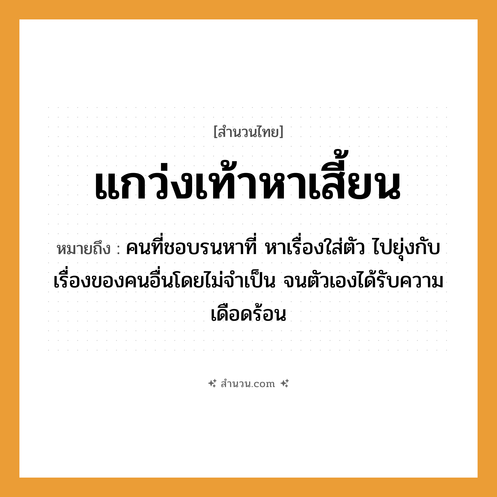 สำนวนไทย: แกว่งเท้าหาเสี้ยน หมายถึง?, หมายถึง คนที่ชอบรนหาที่ หาเรื่องใส่ตัว ไปยุ่งกับเรื่องของคนอื่นโดยไม่จำเป็น จนตัวเองได้รับความเดือดร้อน อวัยวะ ตัว คำนาม คน