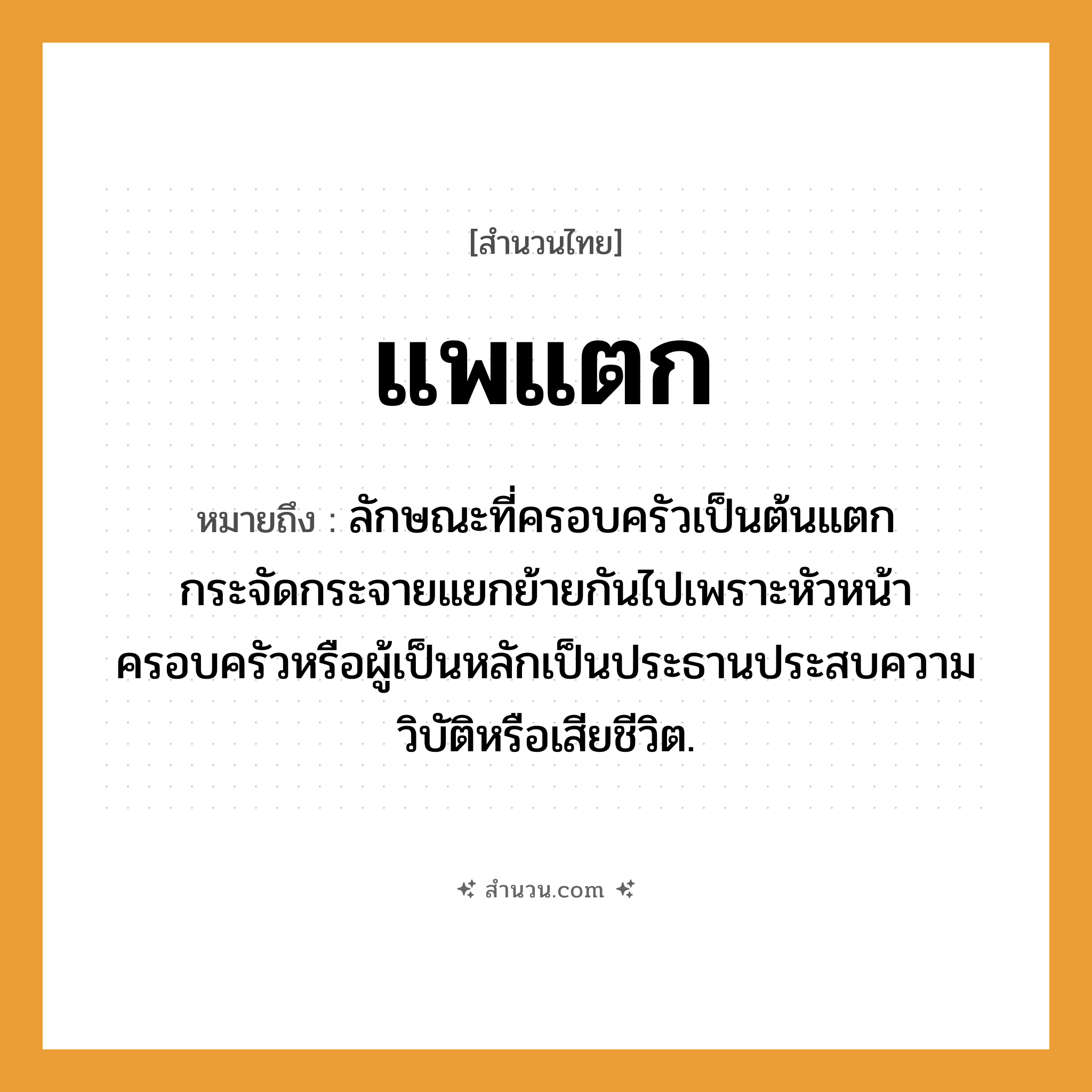 สำนวนไทย: แพแตก หมายถึง?, หมายถึง ลักษณะที่ครอบครัวเป็นต้นแตกกระจัดกระจายแยกย้ายกันไปเพราะหัวหน้าครอบครัวหรือผู้เป็นหลักเป็นประธานประสบความวิบัติหรือเสียชีวิต.