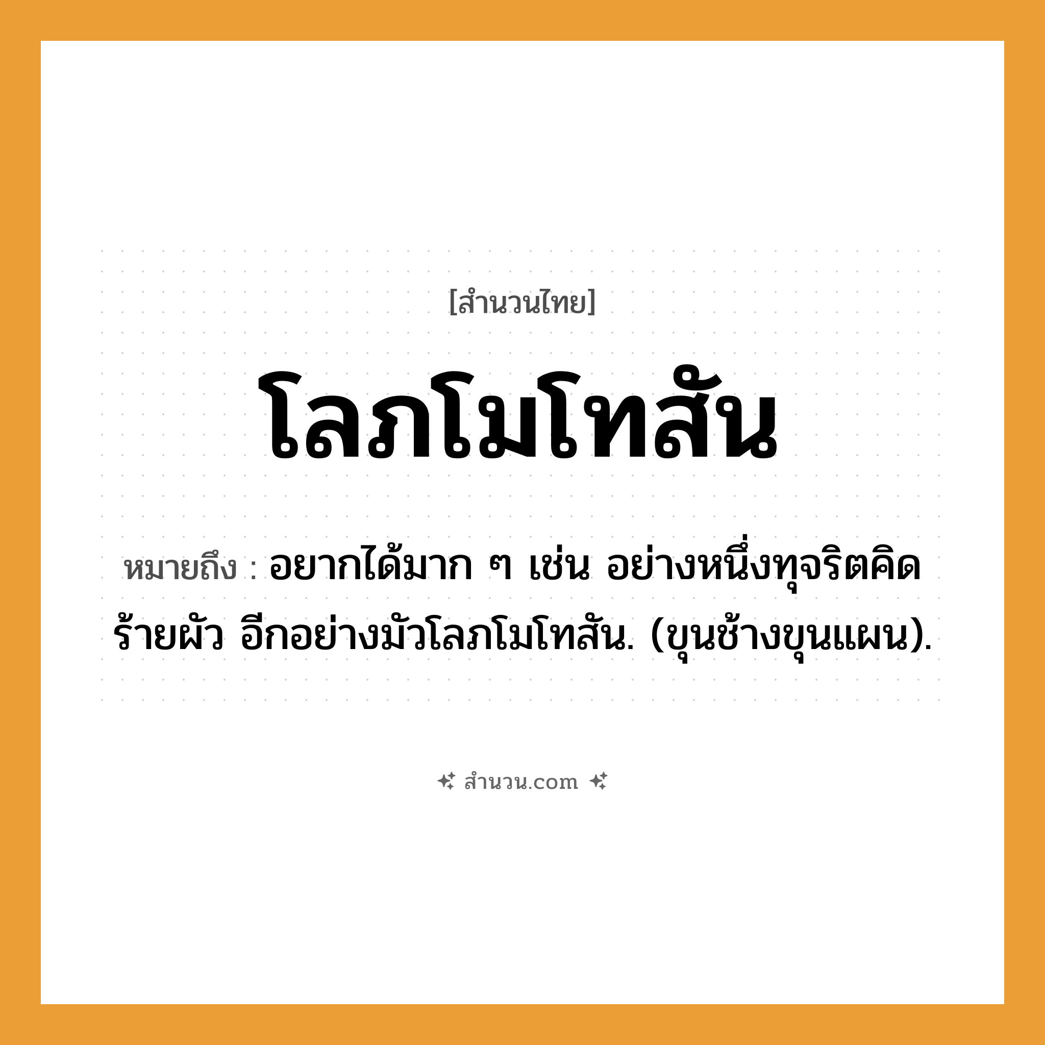 สำนวนไทย: โลภโมโทสัน หมายถึง?, หมายถึง อยากได้มาก ๆ เช่น อย่างหนึ่งทุจริตคิดร้ายผัว อีกอย่างมัวโลภโมโทสัน. (ขุนช้างขุนแผน). สัตว์ ช้าง