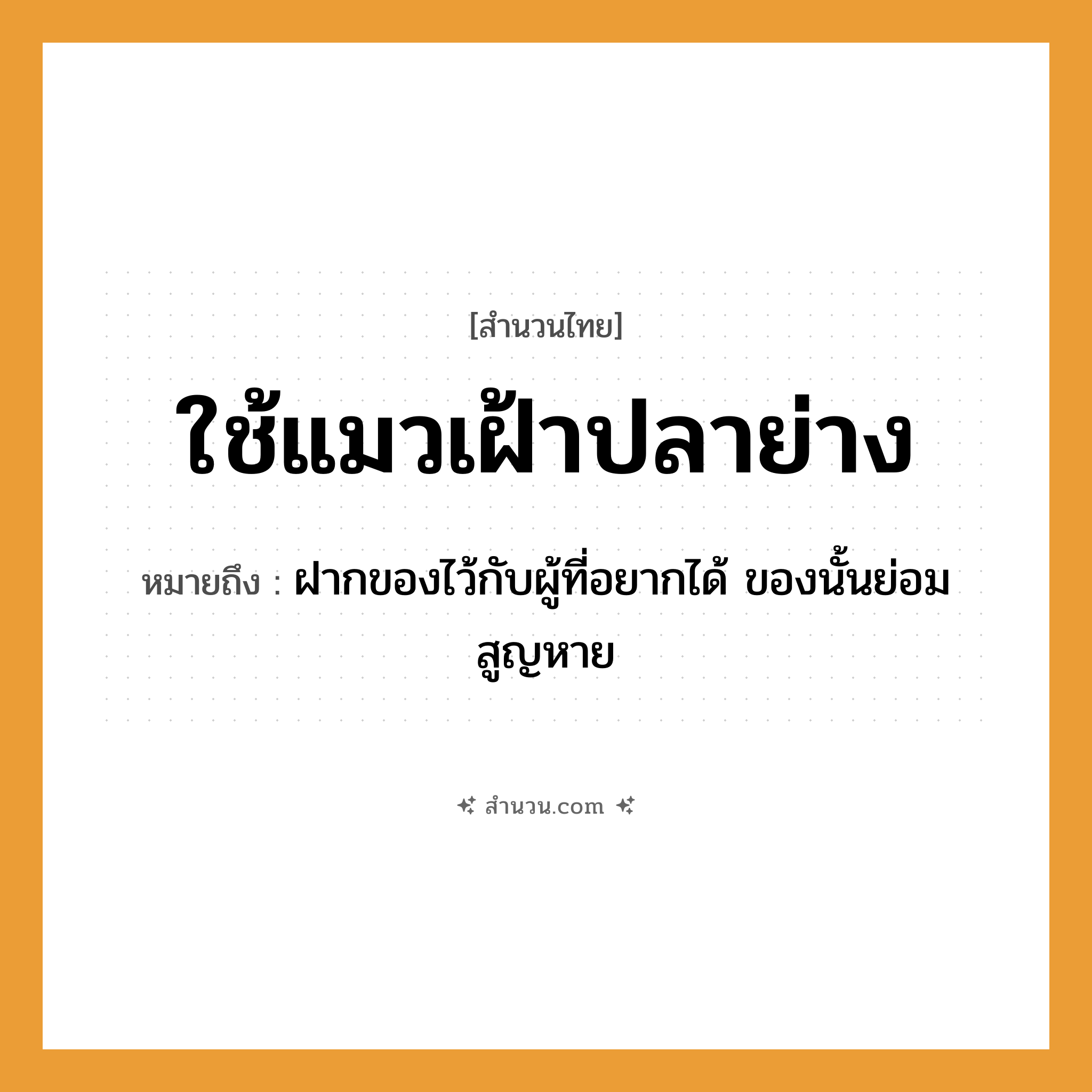 สำนวนไทย: ใช้แมวเฝ้าปลาย่าง หมายถึง?, หมายถึง ฝากของไว้กับผู้ที่อยากได้ ของนั้นย่อมสูญหาย สัตว์ แมว, ปลา