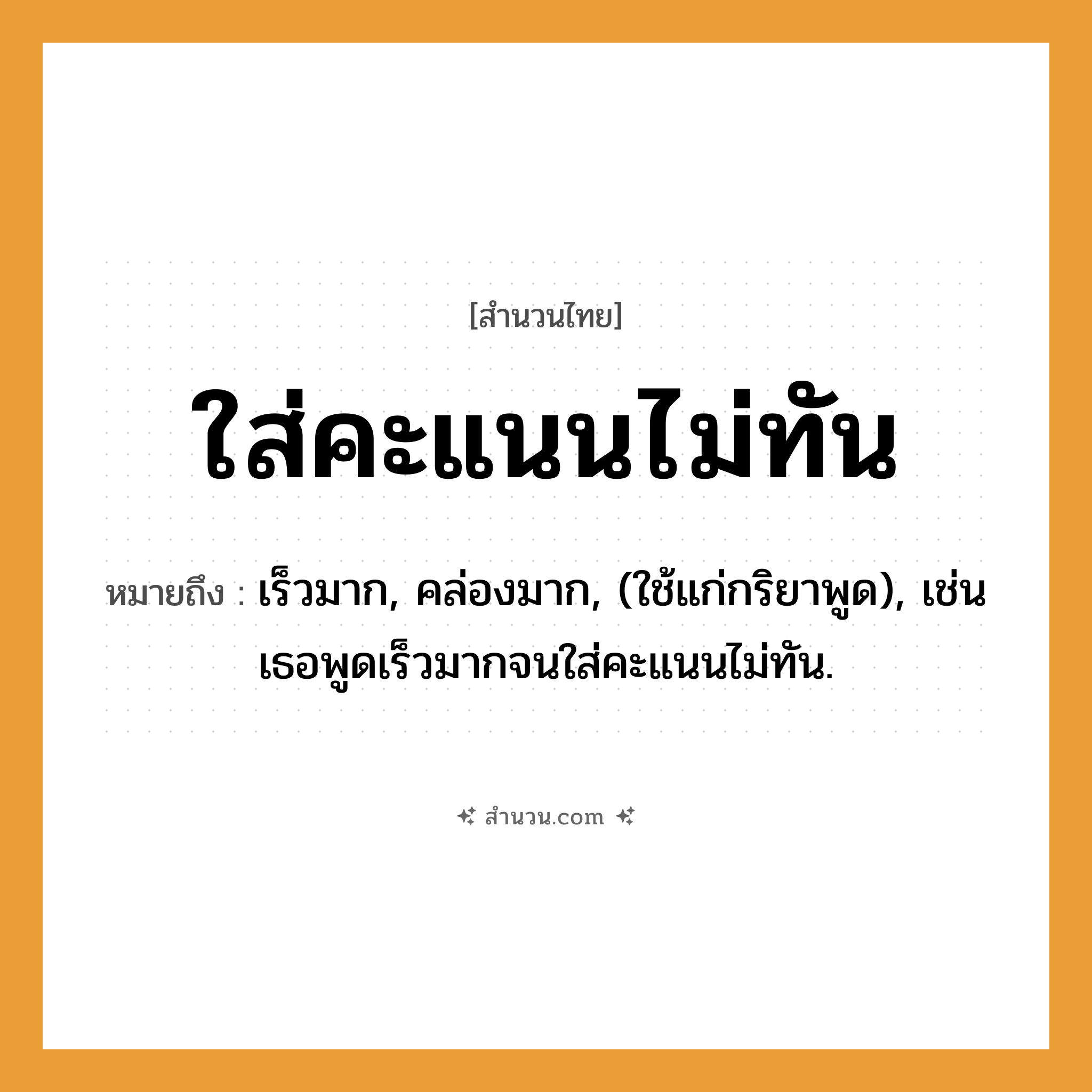 สำนวนไทย: ใส่คะแนนไม่ทัน หมายถึง?, หมายถึง เร็วมาก, คล่องมาก, (ใช้แก่กริยาพูด), เช่น เธอพูดเร็วมากจนใส่คะแนนไม่ทัน.