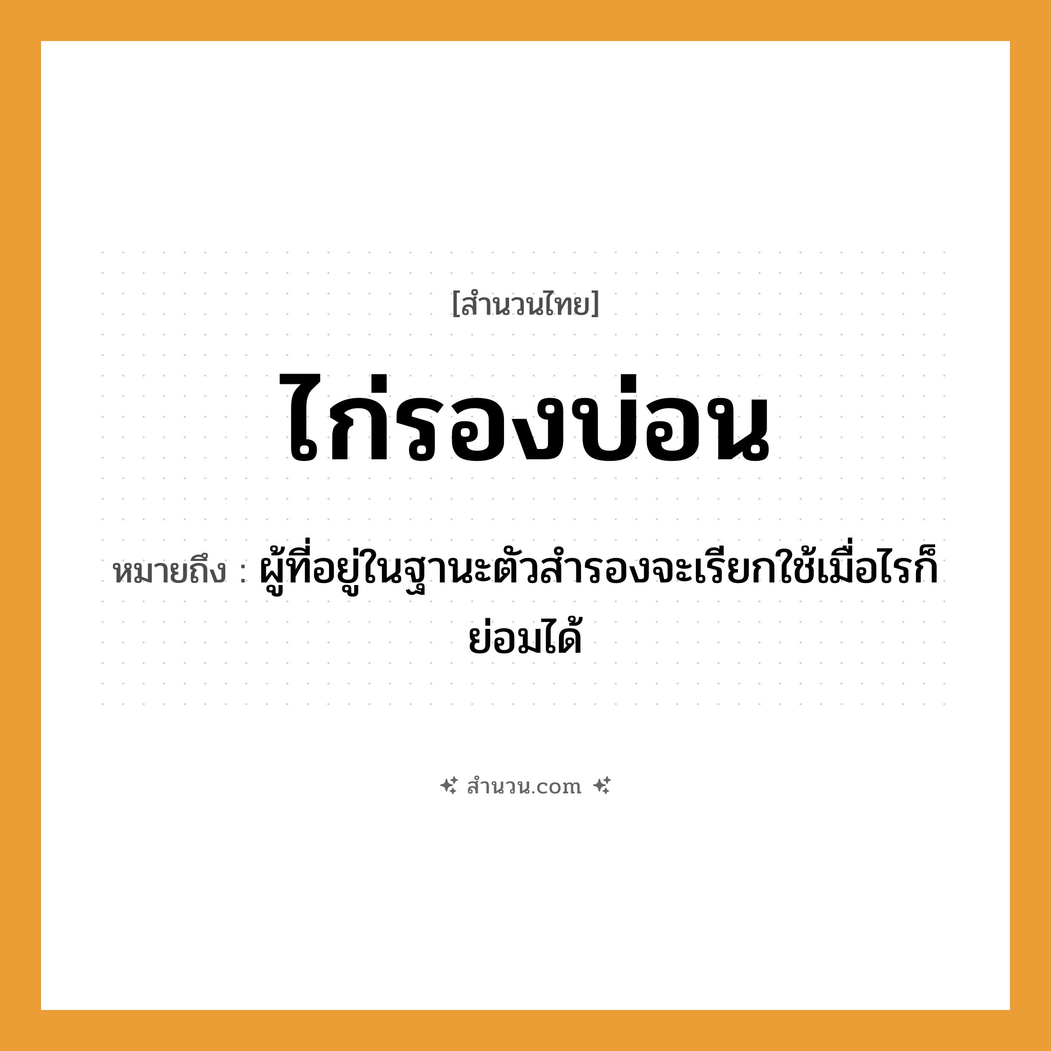 สำนวนไทย: ไก่รองบ่อน หมายถึง?, หมายถึง ผู้ที่อยู่ในฐานะตัวสำรองจะเรียกใช้เมื่อไรก็ย่อมได้ สัตว์ ไก่ อาชีพ เจ้าของบ่อน สถานที่ บ่อน หมวด สำนวนไทย