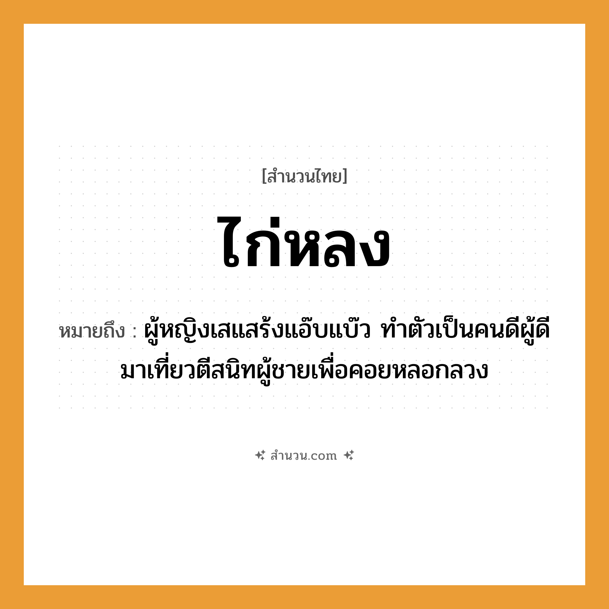 สำนวนไทย: ไก่หลง หมายถึง?, หมายถึง ผู้หญิงเสแสร้งแอ๊บแบ๊ว ทำตัวเป็นคนดีผู้ดี มาเที่ยวตีสนิทผู้ชายเพื่อคอยหลอกลวง คำนาม หญิง, คน, ชาย สัตว์ ไก่ อวัยวะ ตัว คำกริยา ตี