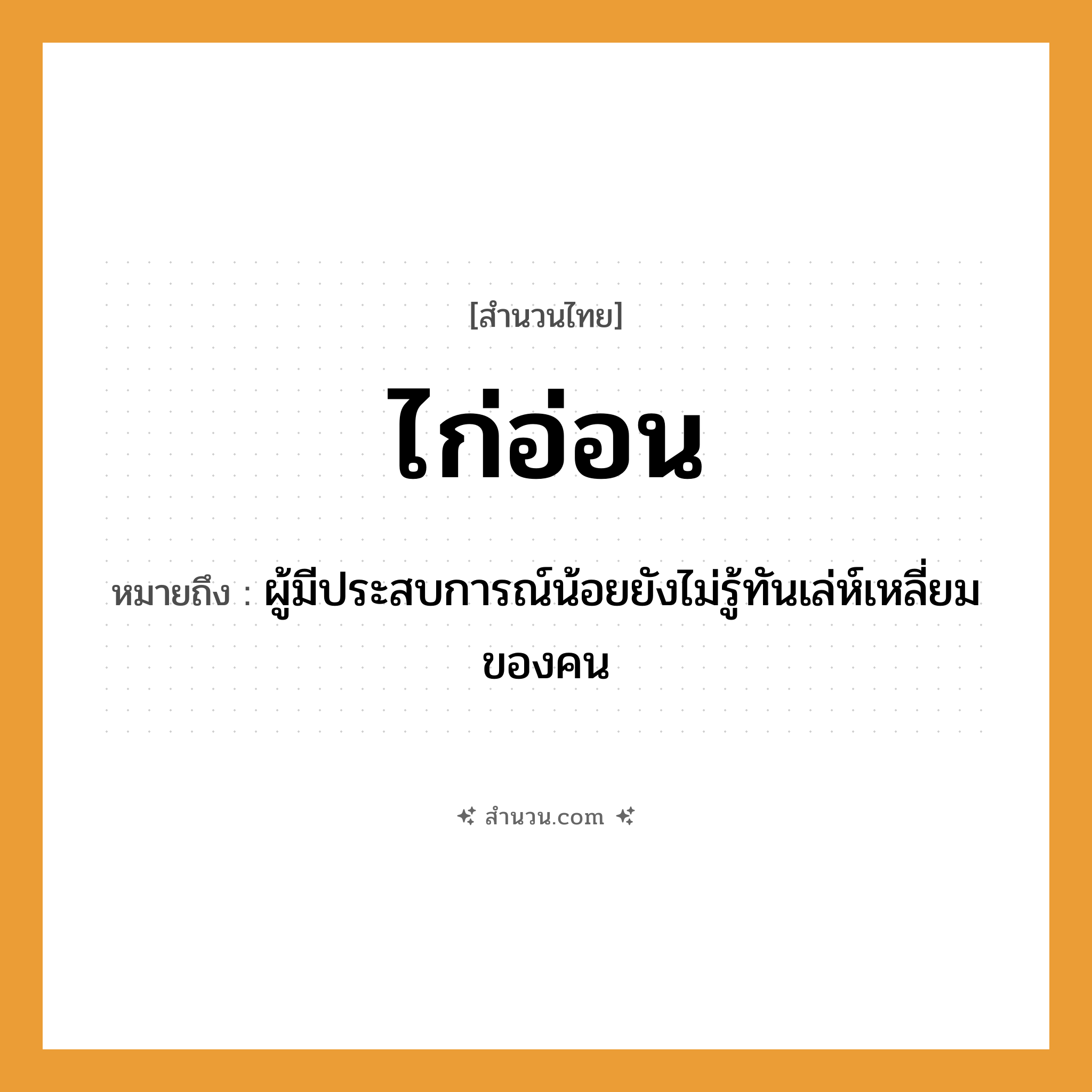 สำนวนไทย: ไก่อ่อน หมายถึง?, หมายถึง ผู้มีประสบการณ์น้อยยังไม่รู้ทันเล่ห์เหลี่ยมของคน คำนาม คน สัตว์ ไก่
