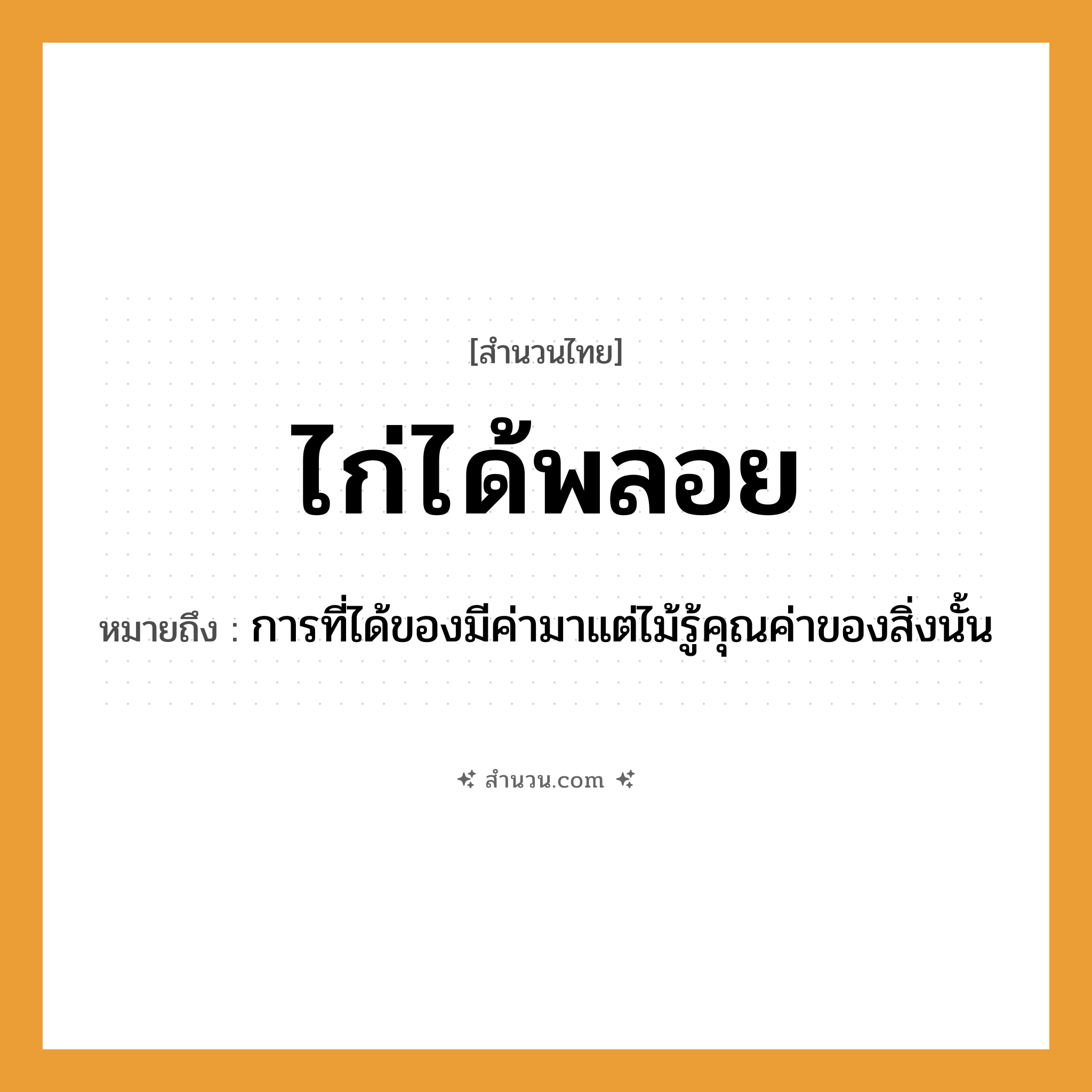 สำนวนไทย: ไก่ได้พลอย หมายถึง?, หมายถึง การที่ได้ของมีค่ามาแต่ไม้รู้คุณค่าของสิ่งนั้น สัตว์ ไก่ ธรรมชาติ ไม้