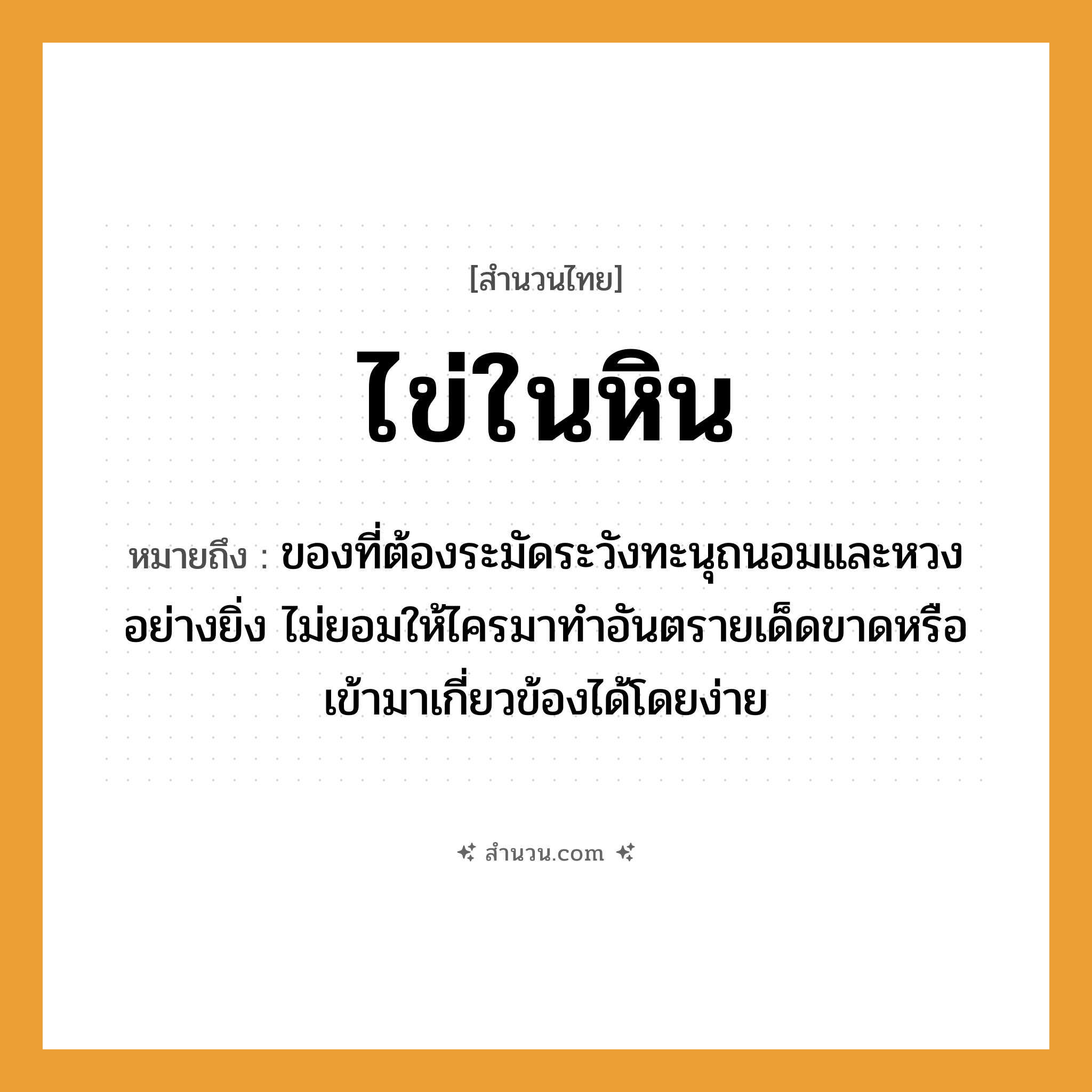สำนวนไทย: ไข่ในหิน หมายถึง?, หมายถึง ของที่ต้องระมัดระวังทะนุถนอมและหวงอย่างยิ่ง ไม่ยอมให้ไครมาทำอันตรายเด็ดขาดหรือเข้ามาเกี่ยวข้องได้โดยง่าย