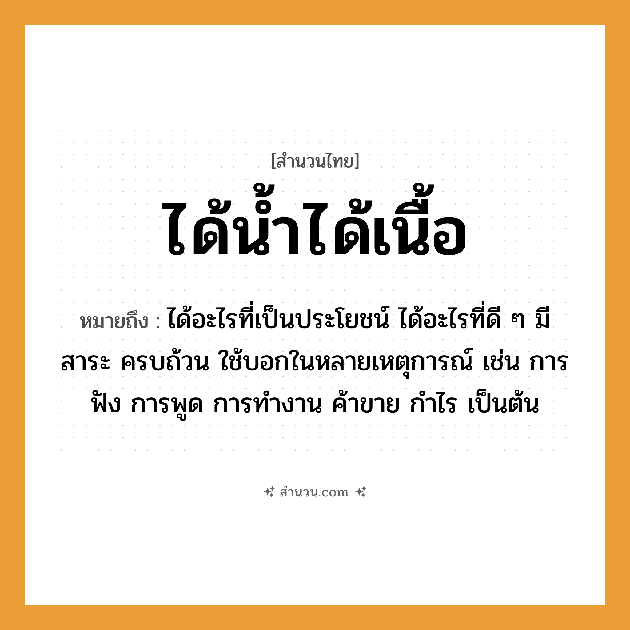 สำนวนไทย: ได้น้ำได้เนื้อ หมายถึง?, หมายถึง ได้อะไรที่เป็นประโยชน์ ได้อะไรที่ดี ๆ มีสาระ ครบถ้วน หมายเหตุ ใช้บอกในหลายเหตุการณ์ เช่น การฟัง การพูด การทำงาน ค้าขาย กำไร เป็นต้น คำกริยา ฟัง