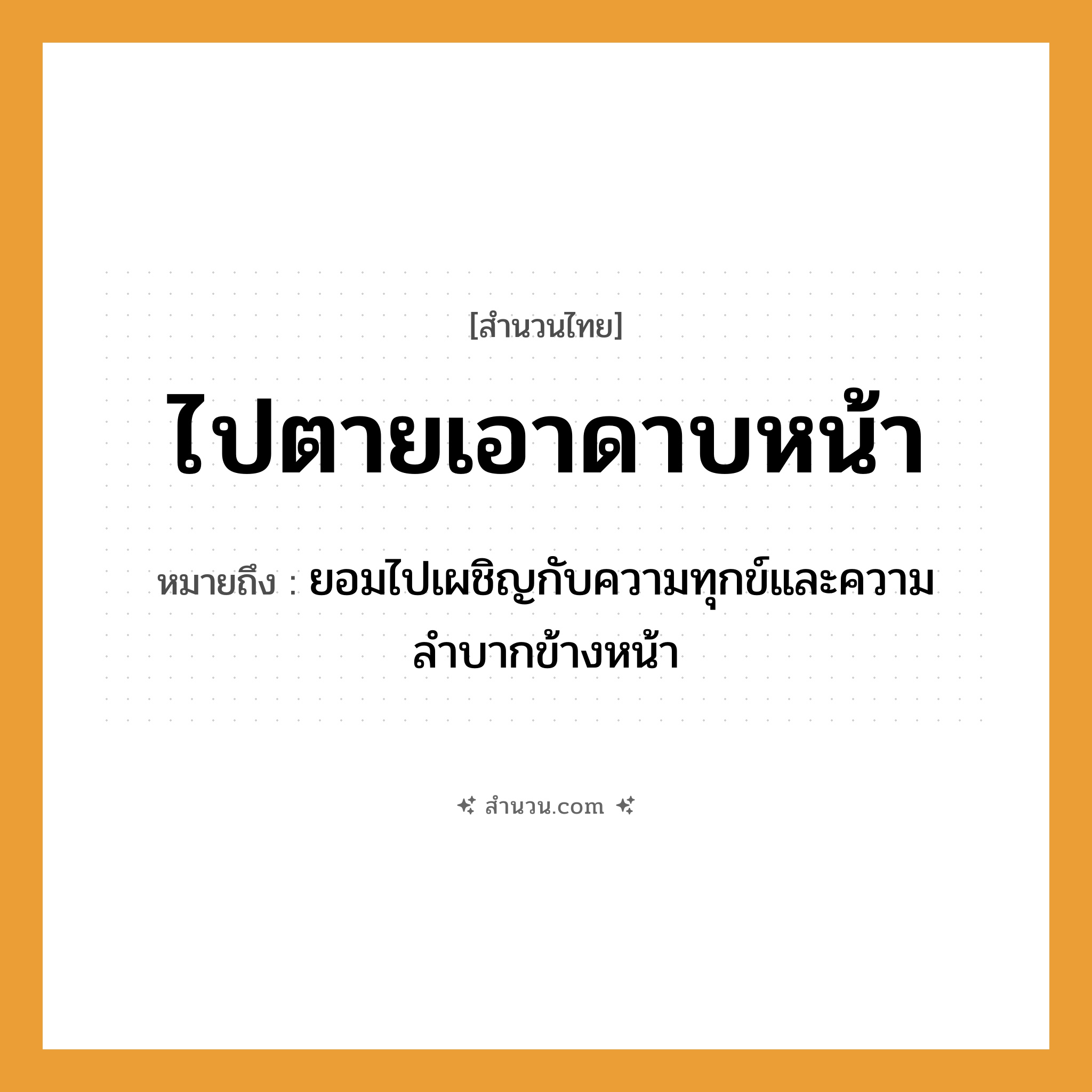 สำนวนไทย: ไปตายเอาดาบหน้า หมายถึง?, หมายถึง ยอมไปเผชิญกับความทุกข์และความลำบากข้างหน้า