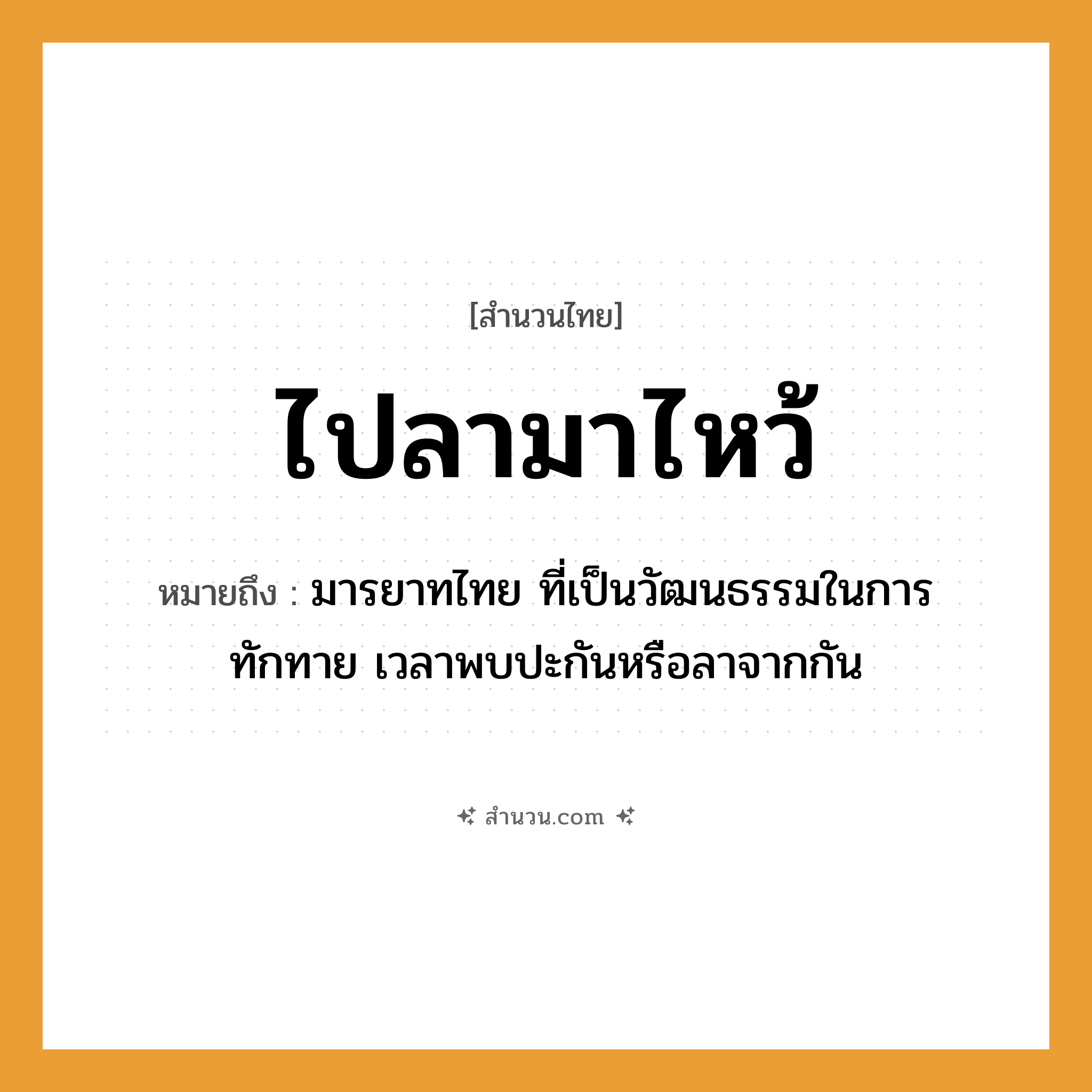 สำนวนไทย: ไปลามาไหว้ หมายถึง?, หมายถึง มารยาทไทย ที่เป็นวัฒนธรรมในการทักทาย เวลาพบปะกันหรือลาจากกัน คำนาม มารยาท คำกริยา ไป, มา, ลา, ไหว้ หมวด สำนวนไทย