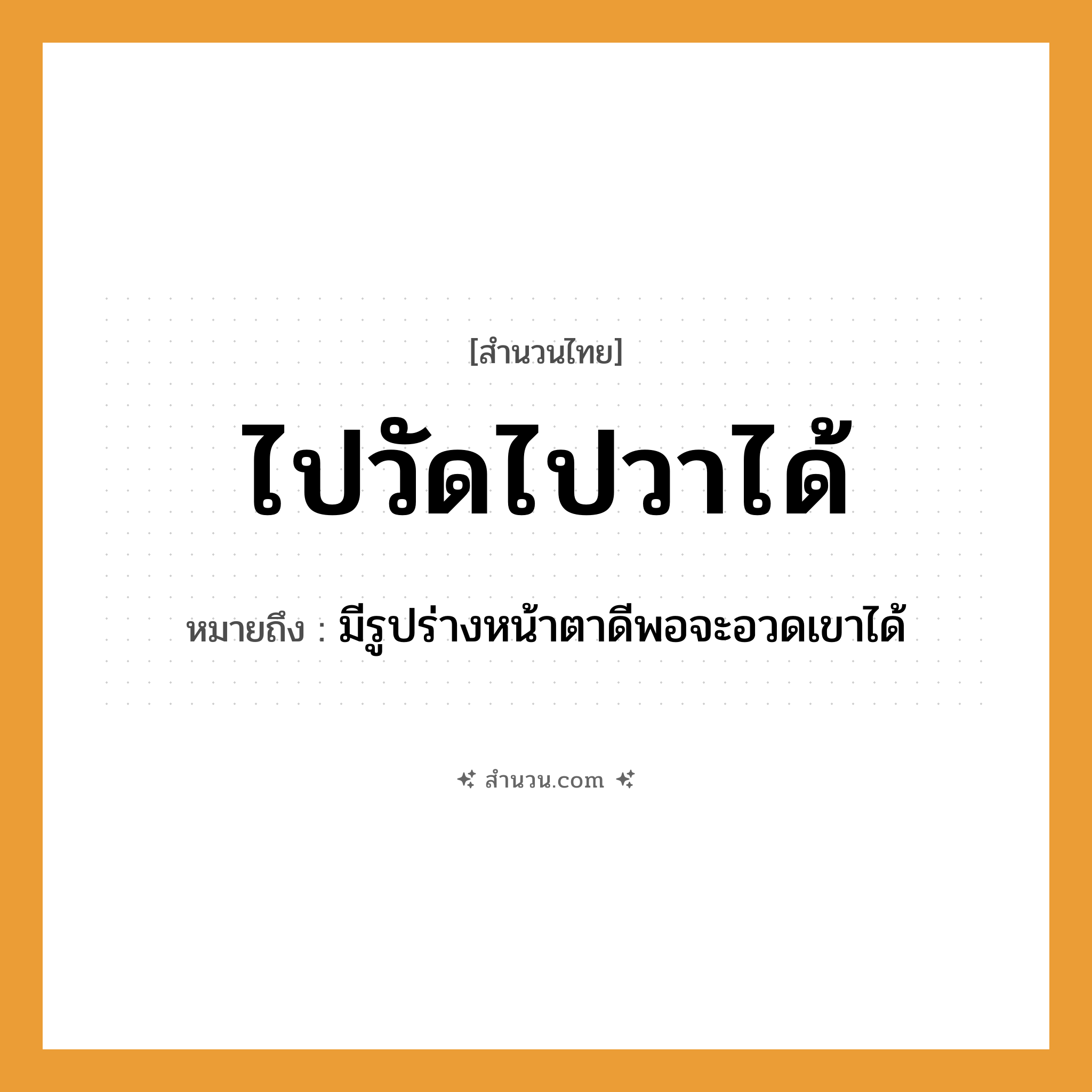 สำนวนไทย: ไปวัดไปวาได้ หมายถึง?, หมายถึง มีรูปร่างหน้าตาดีพอจะอวดเขาได้