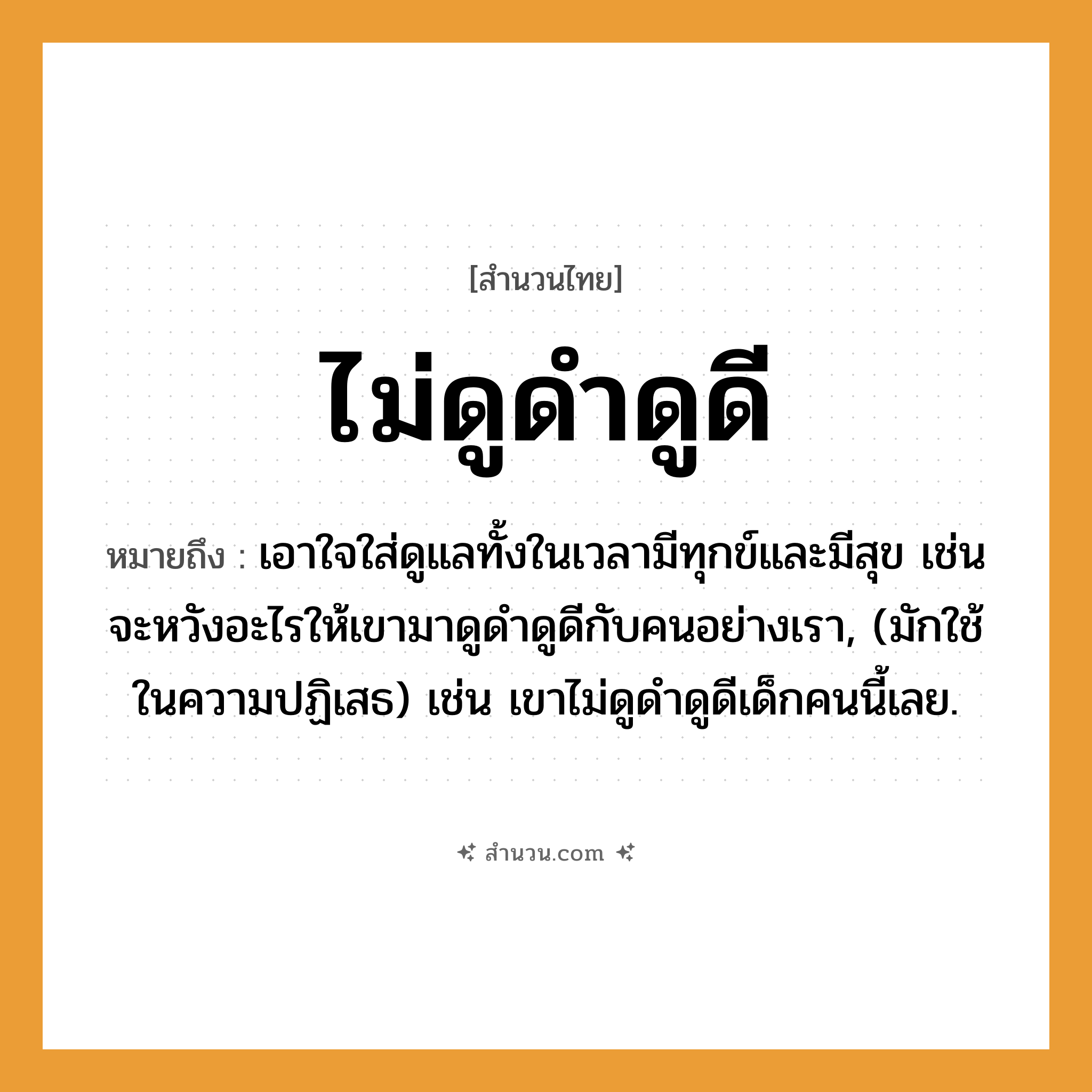 สำนวนไทย: ไม่ดูดำดูดี หมายถึง?, หมายถึง เอาใจใส่ดูแลทั้งในเวลามีทุกข์และมีสุข เช่น จะหวังอะไรให้เขามาดูดำดูดีกับคนอย่างเรา, (มักใช้ในความปฏิเสธ) เช่น เขาไม่ดูดำดูดีเด็กคนนี้เลย. คำนาม คน
