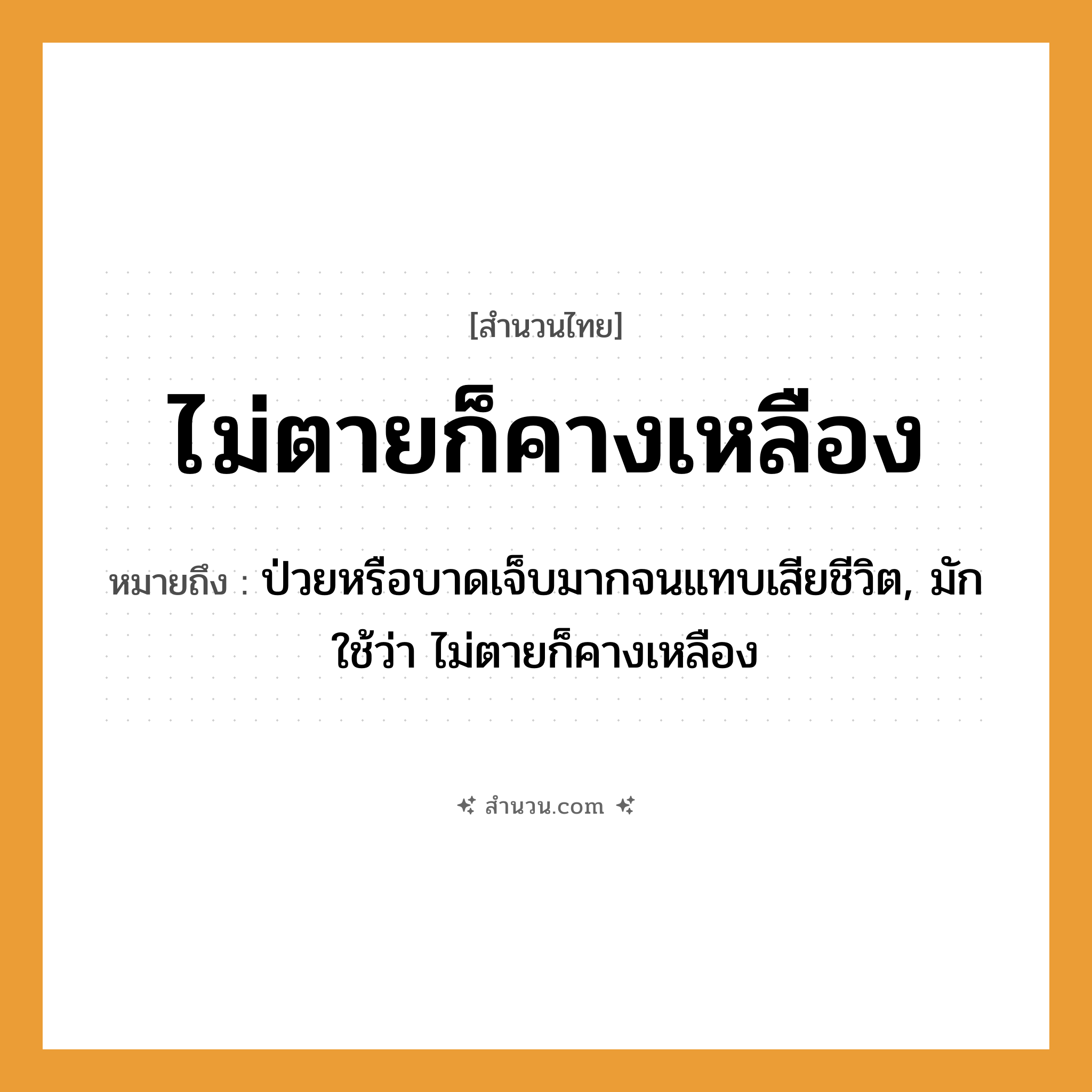 สำนวนไทย: ไม่ตายก็คางเหลือง หมายถึง?, หมายถึง ป่วยหรือบาดเจ็บมากจนแทบเสียชีวิต, มักใช้ว่า ไม่ตายก็คางเหลือง คำกริยา ตาย