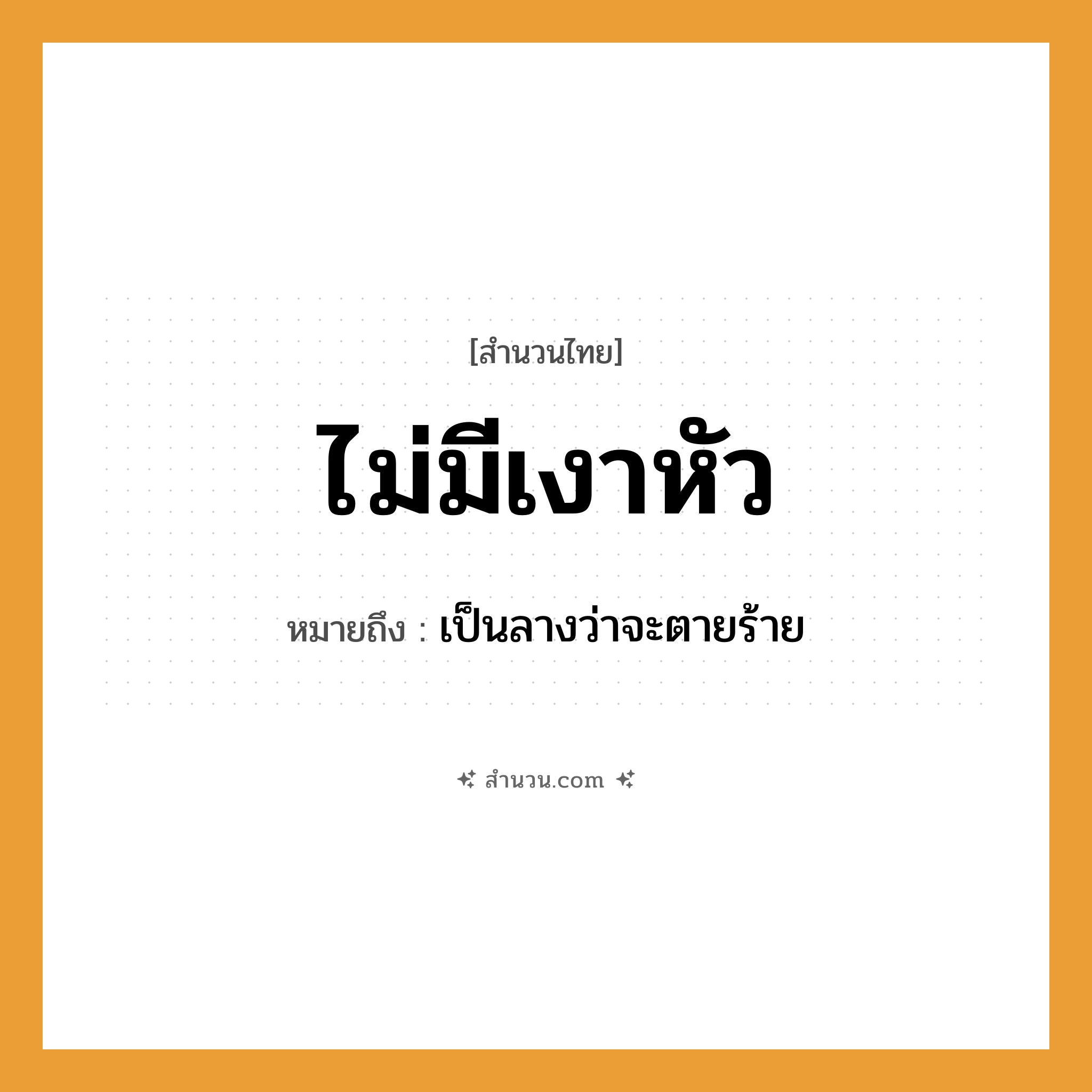 สำนวนไทย: ไม่มีเงาหัว หมายถึง?, หมายถึง เป็นลางว่าจะตายร้าย คำนาม เงา อวัยวะ หัว คำกริยา หาย, ไม่มี หมวด สำนวนไทย