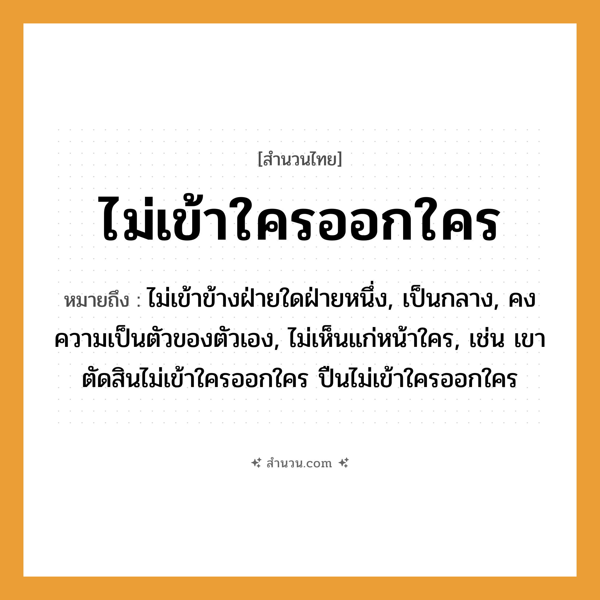 สำนวนไทย: ไม่เข้าใครออกใคร หมายถึง?, หมายถึง ไม่เข้าข้างฝ่ายใดฝ่ายหนึ่ง, เป็นกลาง, คงความเป็นตัวของตัวเอง, ไม่เห็นแก่หน้าใคร, เช่น เขาตัดสินไม่เข้าใครออกใคร ปืนไม่เข้าใครออกใคร