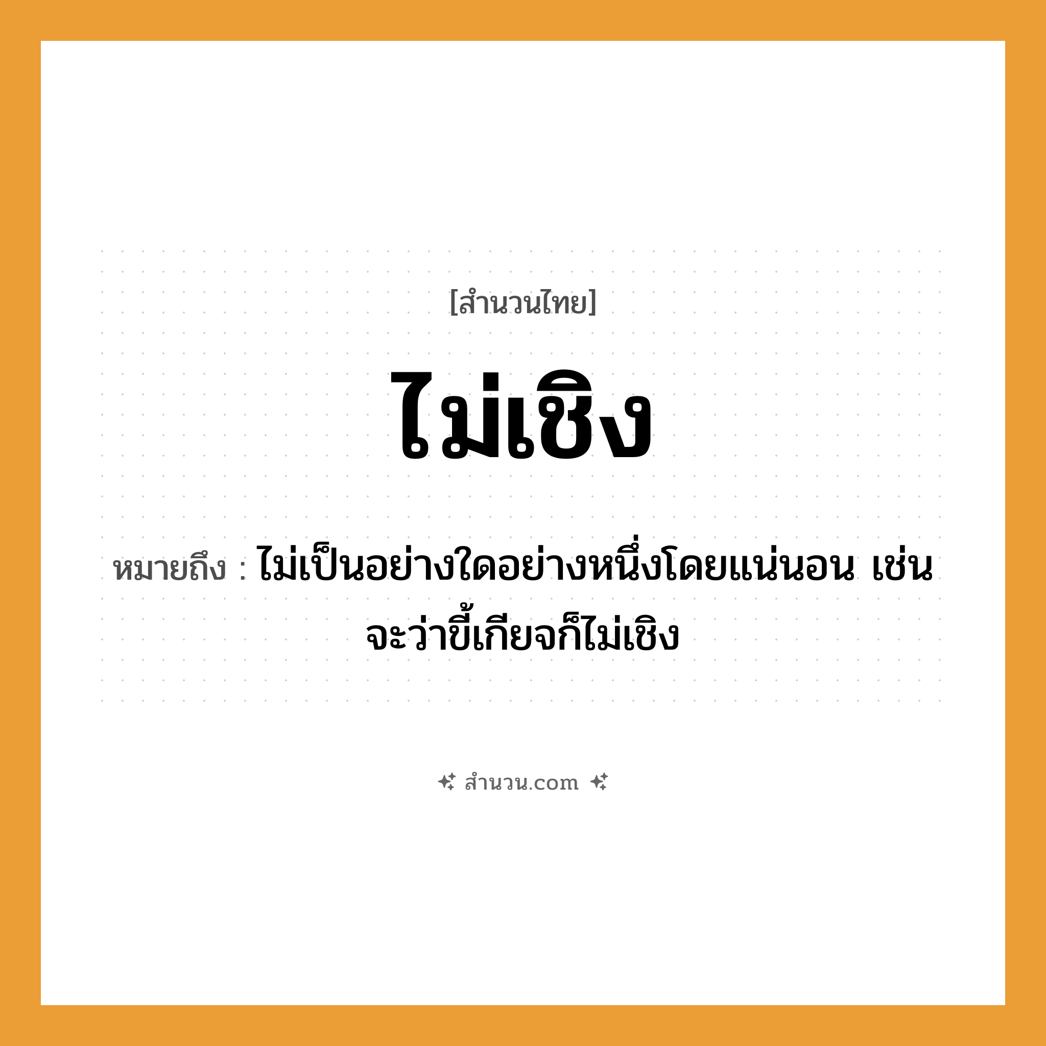 สำนวนไทย: ไม่เชิง หมายถึง?, หมายถึง ไม่เป็นอย่างใดอย่างหนึ่งโดยแน่นอน เช่น จะว่าขี้เกียจก็ไม่เชิง