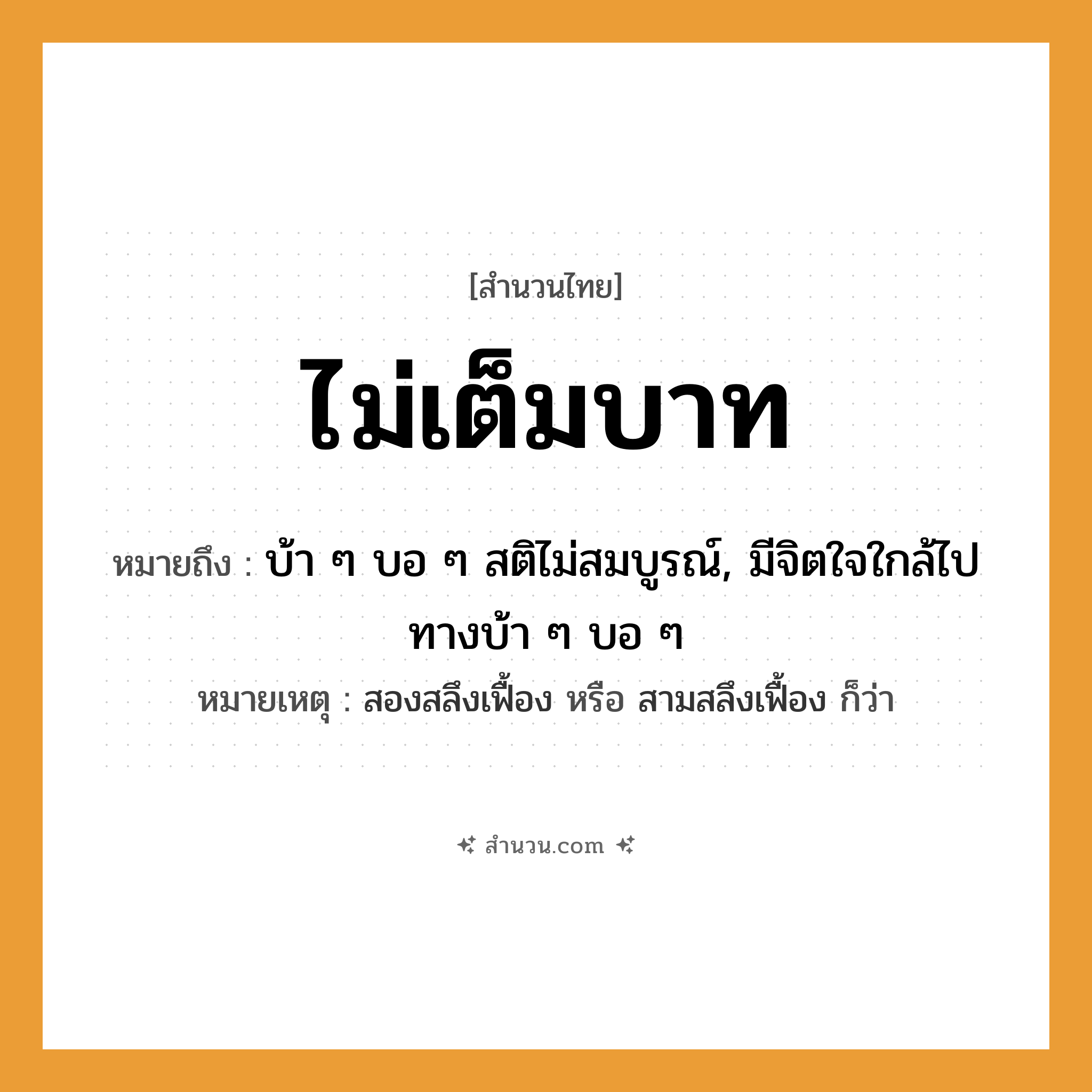สำนวนไทย: ไม่เต็มบาท หมายถึง?, หมายถึง บ้า ๆ บอ ๆ สติไม่สมบูรณ์, มีจิตใจใกล้ไปทางบ้า ๆ บอ ๆ หมายเหตุ สองสลึงเฟื้อง หรือ สามสลึงเฟื้อง ก็ว่า