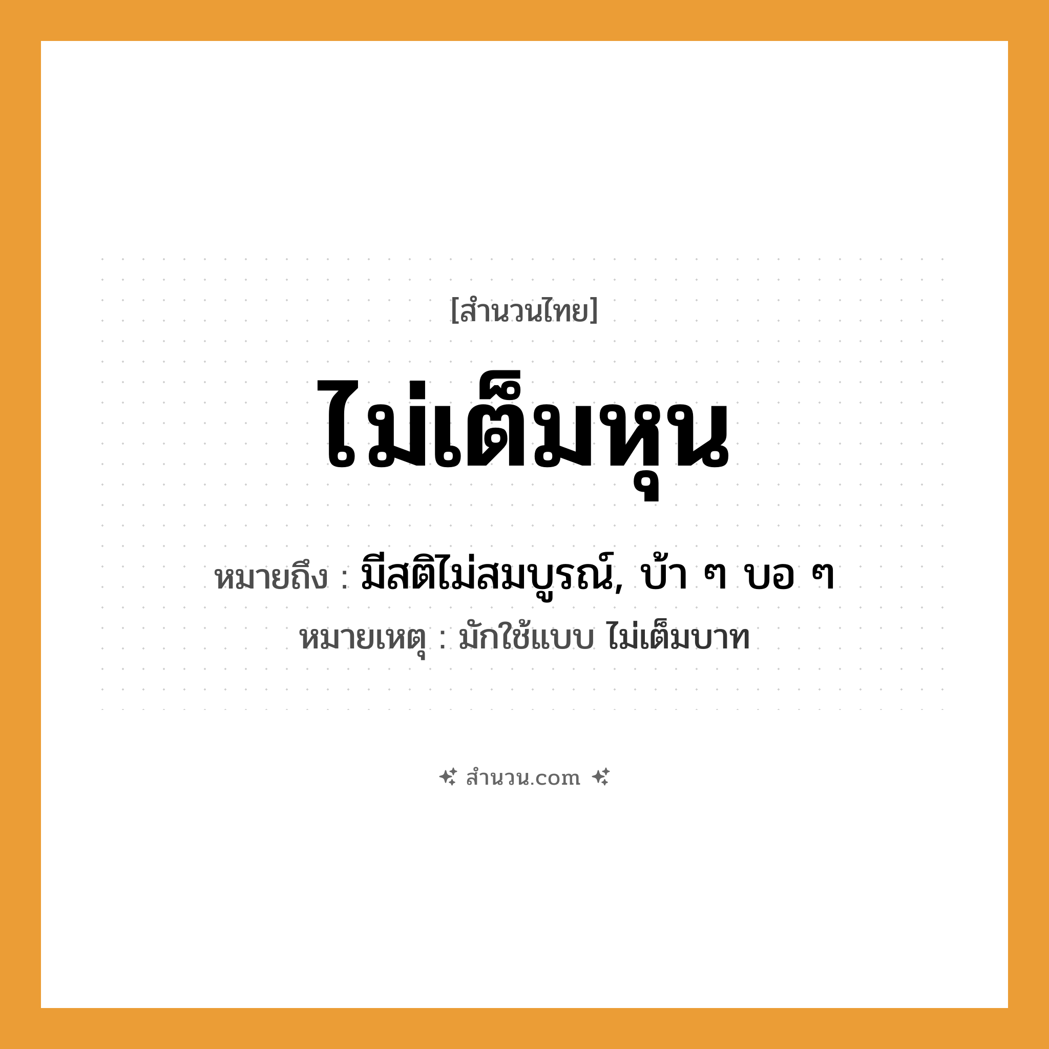 สำนวนไทย: ไม่เต็มหุน หมายถึง?, หมายถึง มีสติไม่สมบูรณ์, บ้า ๆ บอ ๆ หมายเหตุ มักใช้แบบ ไม่เต็มบาท