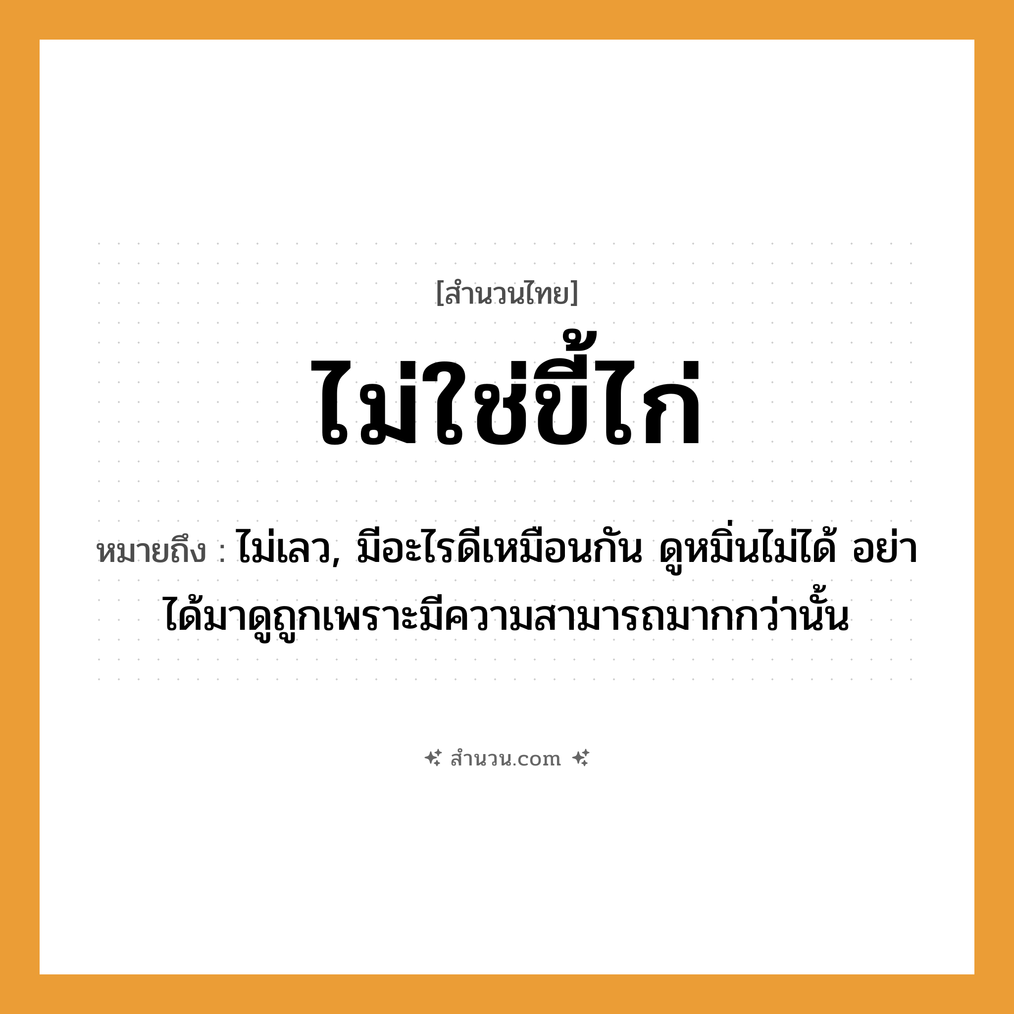 สำนวนไทย: ไม่ใช่ขี้ไก่ หมายถึง?, หมายถึง ไม่เลว, มีอะไรดีเหมือนกัน ดูหมิ่นไม่ได้ อย่าได้มาดูถูกเพราะมีความสามารถมากกว่านั้น