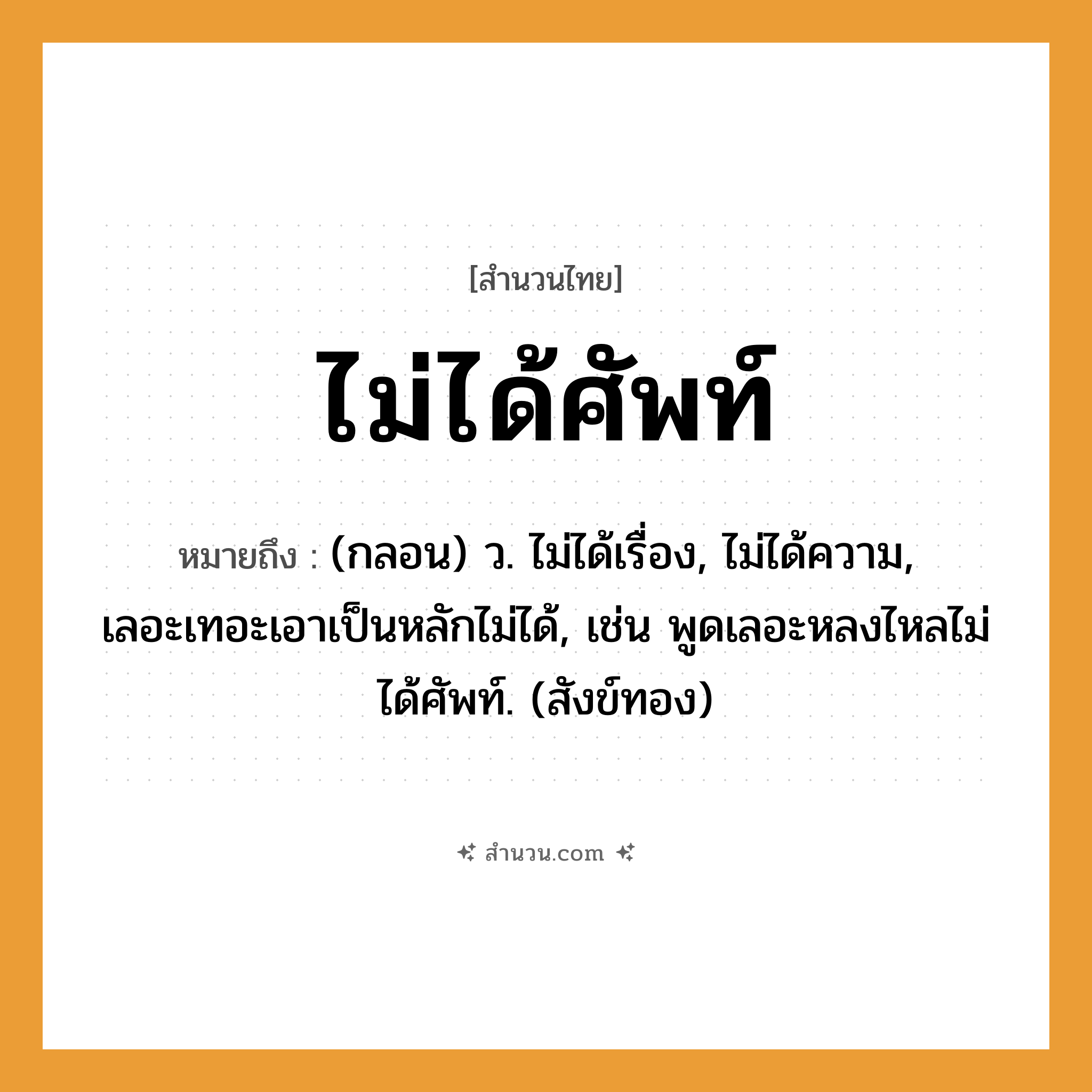 สำนวนไทย: ไม่ได้ศัพท์ หมายถึง?, หมายถึง (กลอน) ว. ไม่ได้เรื่อง, ไม่ได้ความ, เลอะเทอะเอาเป็นหลักไม่ได้, เช่น พูดเลอะหลงไหลไม่ได้ศัพท์. (สังข์ทอง) ธรรมชาติ ทอง