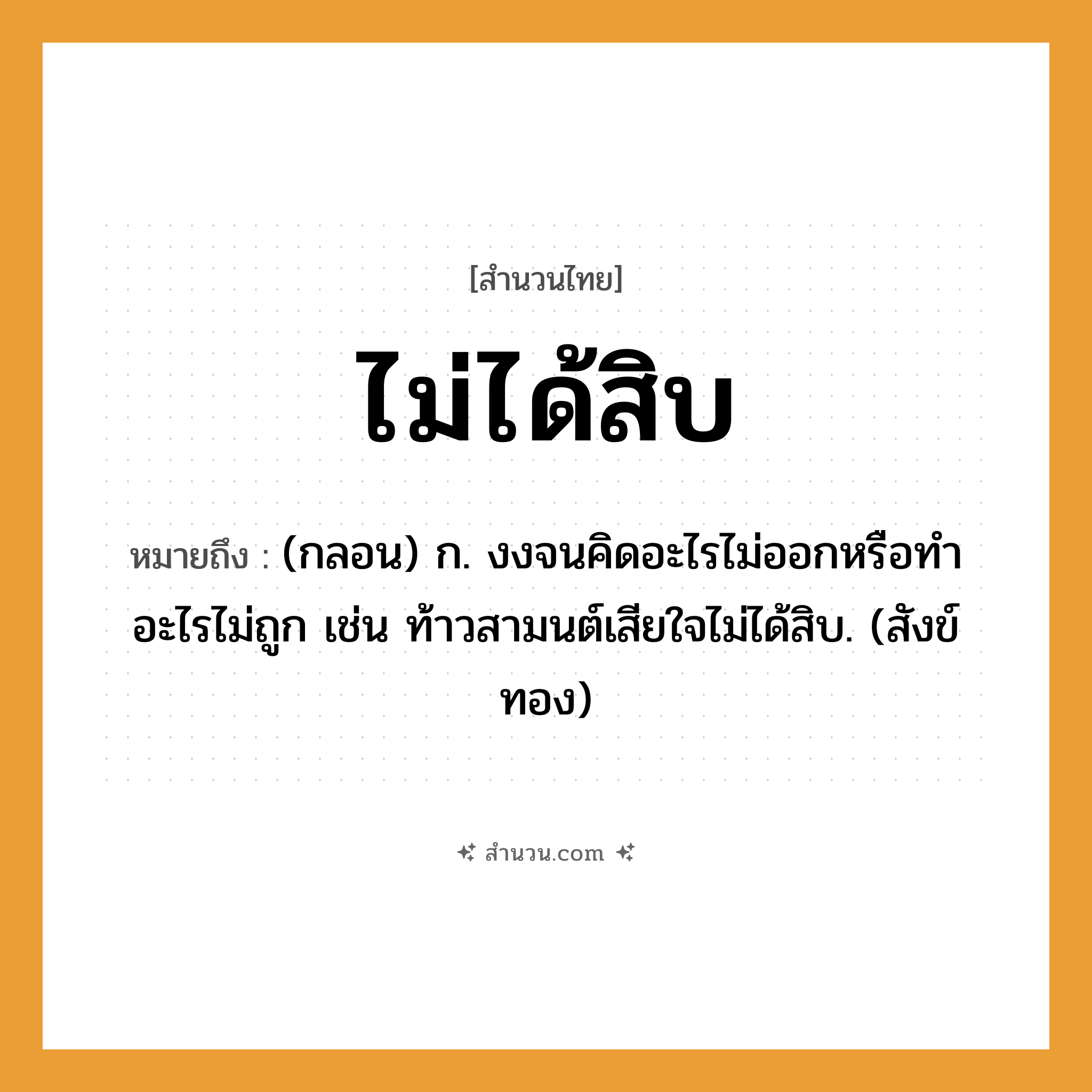 สำนวนไทย: ไม่ได้สิบ หมายถึง?, หมายถึง (กลอน) ก. งงจนคิดอะไรไม่ออกหรือทําอะไรไม่ถูก เช่น ท้าวสามนต์เสียใจไม่ได้สิบ. (สังข์ทอง) ธรรมชาติ ทอง