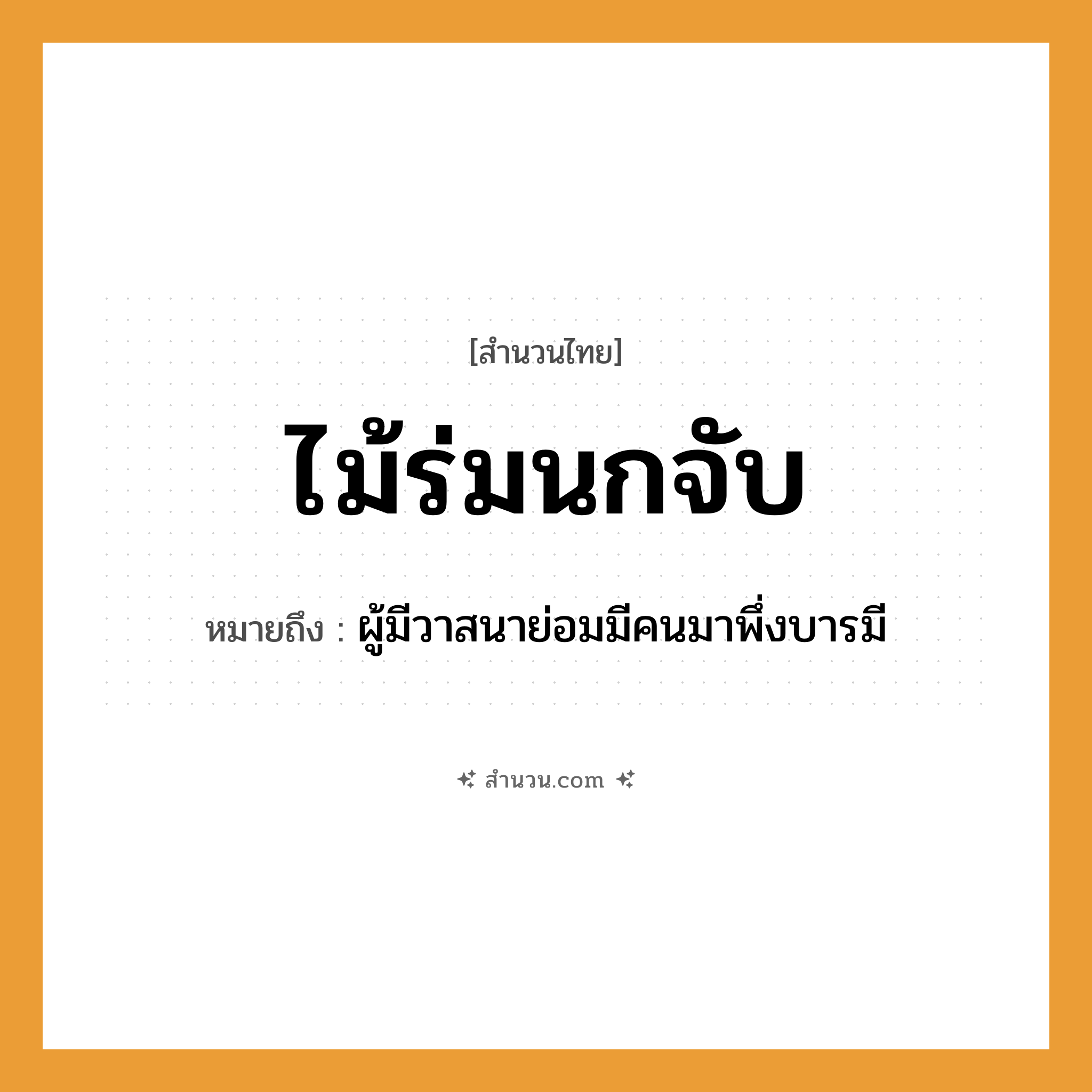สำนวนไทย: ไม้ร่มนกจับ หมายถึง?, หมายถึง ผู้มีวาสนาย่อมมีคนมาพึ่งบารมี คำนาม คน