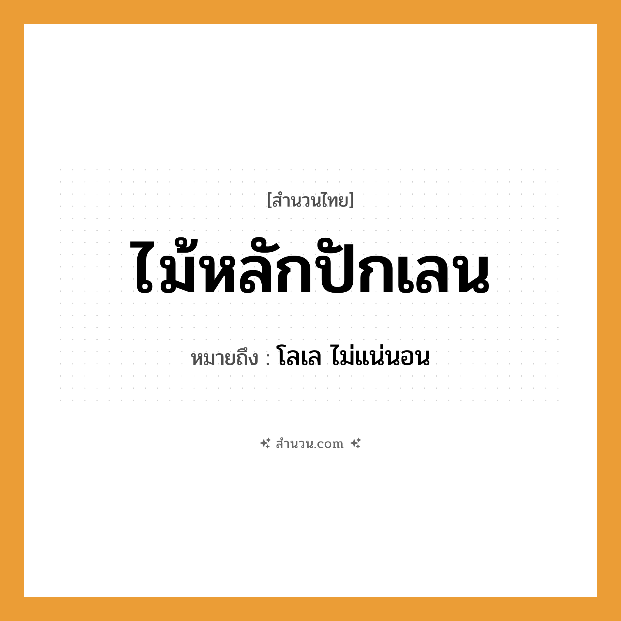 สำนวนไทย: ไม้หลักปักเลน หมายถึง?, หมายถึง โลเล ไม่แน่นอน คำกริยา ปัก สิ่งของ ไม้หลัก ธรรมชาติ เลน, โคลน หมวด สำนวนไทย