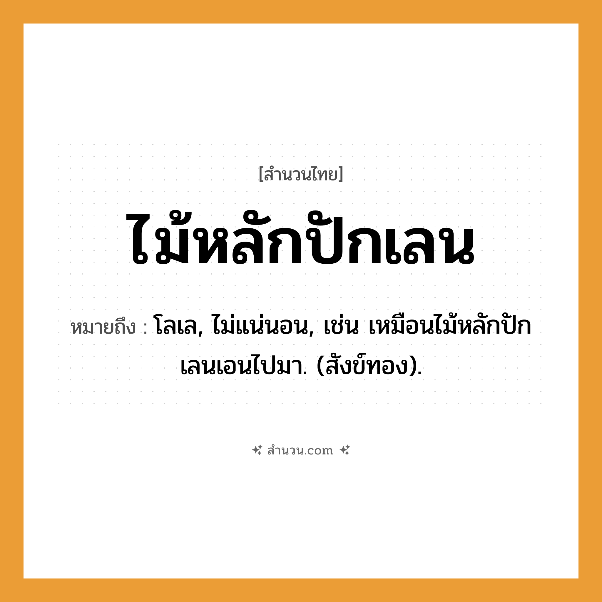 สำนวนไทย: ไม้หลักปักเลน หมายถึง?, หมายถึง โลเล, ไม่แน่นอน หมายเหตุ เช่น เหมือนไม้หลักปักเลนเอนไปมา. (สังข์ทอง) ธรรมชาติ ทอง
