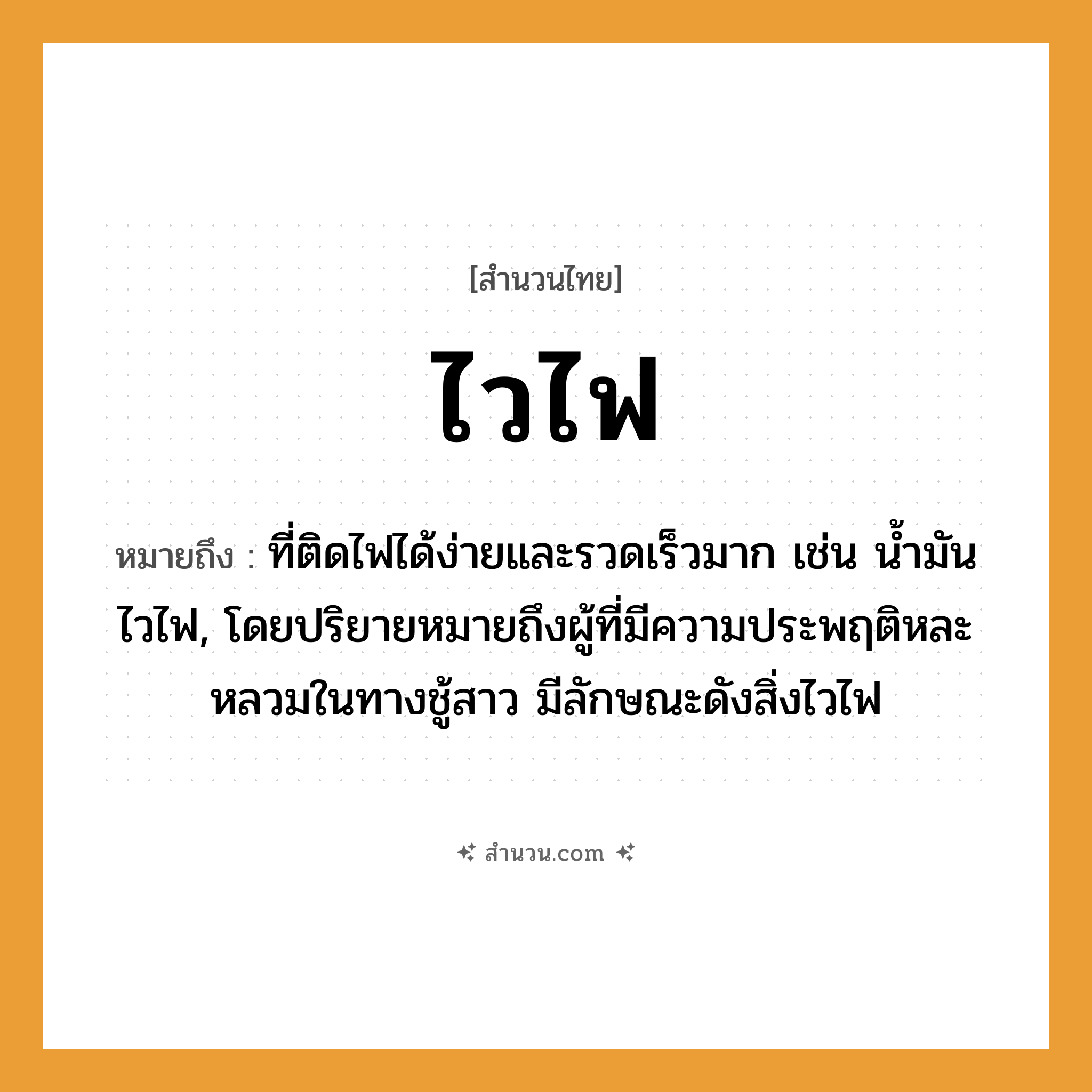สำนวนไทย: ไวไฟ หมายถึง?, หมายถึง ที่ติดไฟได้ง่ายและรวดเร็วมาก เช่น น้ำมันไวไฟ, โดยปริยายหมายถึงผู้ที่มีความประพฤติหละหลวมในทางชู้สาว มีลักษณะดังสิ่งไวไฟ
