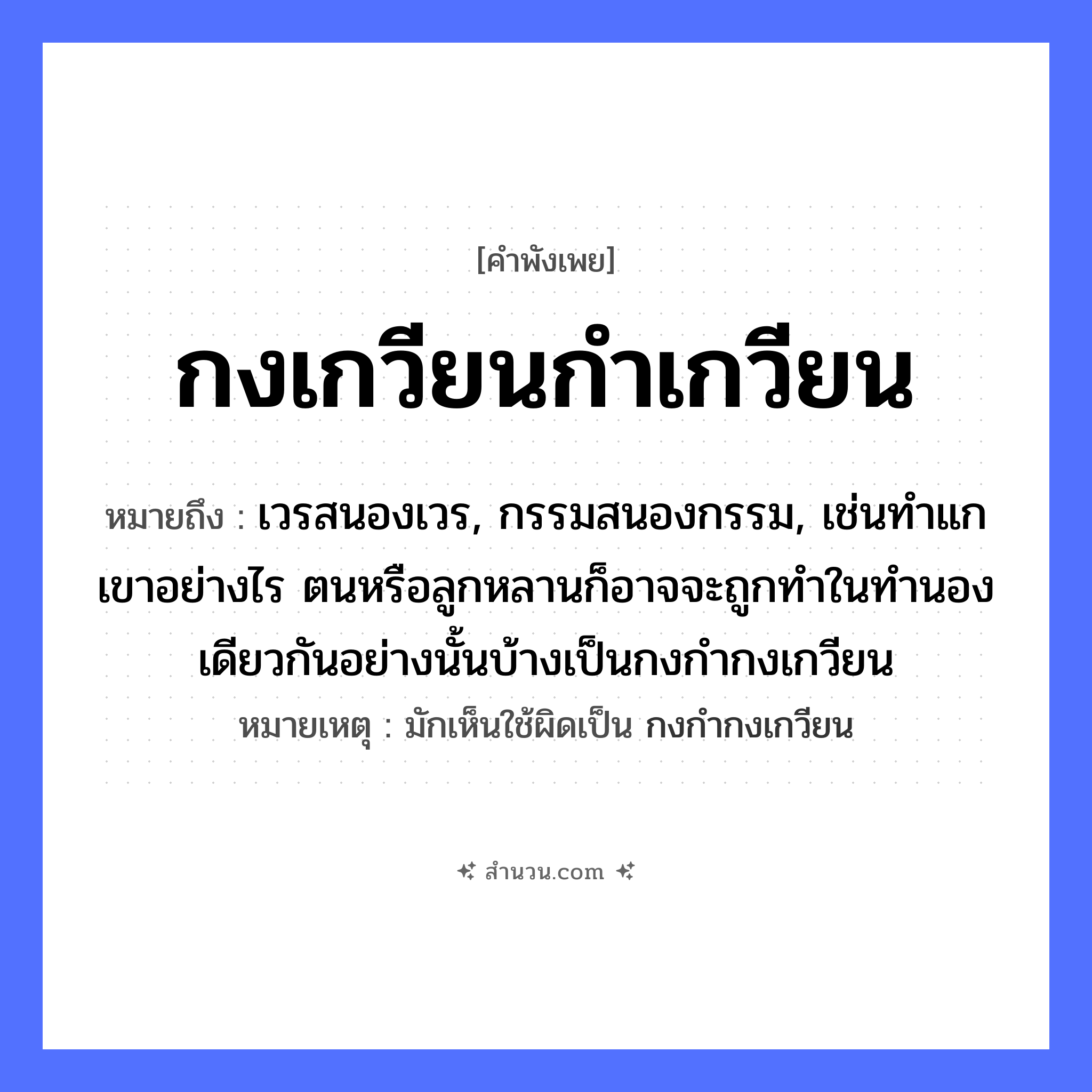 สำนวนไทย: กงเกวียนกำเกวียน หมายถึง?, หมายถึง เวรสนองเวร, กรรมสนองกรรม, เช่นทำแกเขาอย่างไร ตนหรือลูกหลานก็อาจจะถูกทำในทำนองเดียวกันอย่างนั้นบ้างเป็นกงกำกงเกวียน หมายเหตุ มักเห็นใช้ผิดเป็น กงกำกงเกวียน ครอบครัว ลูก ยานพาหนะ เกวียน