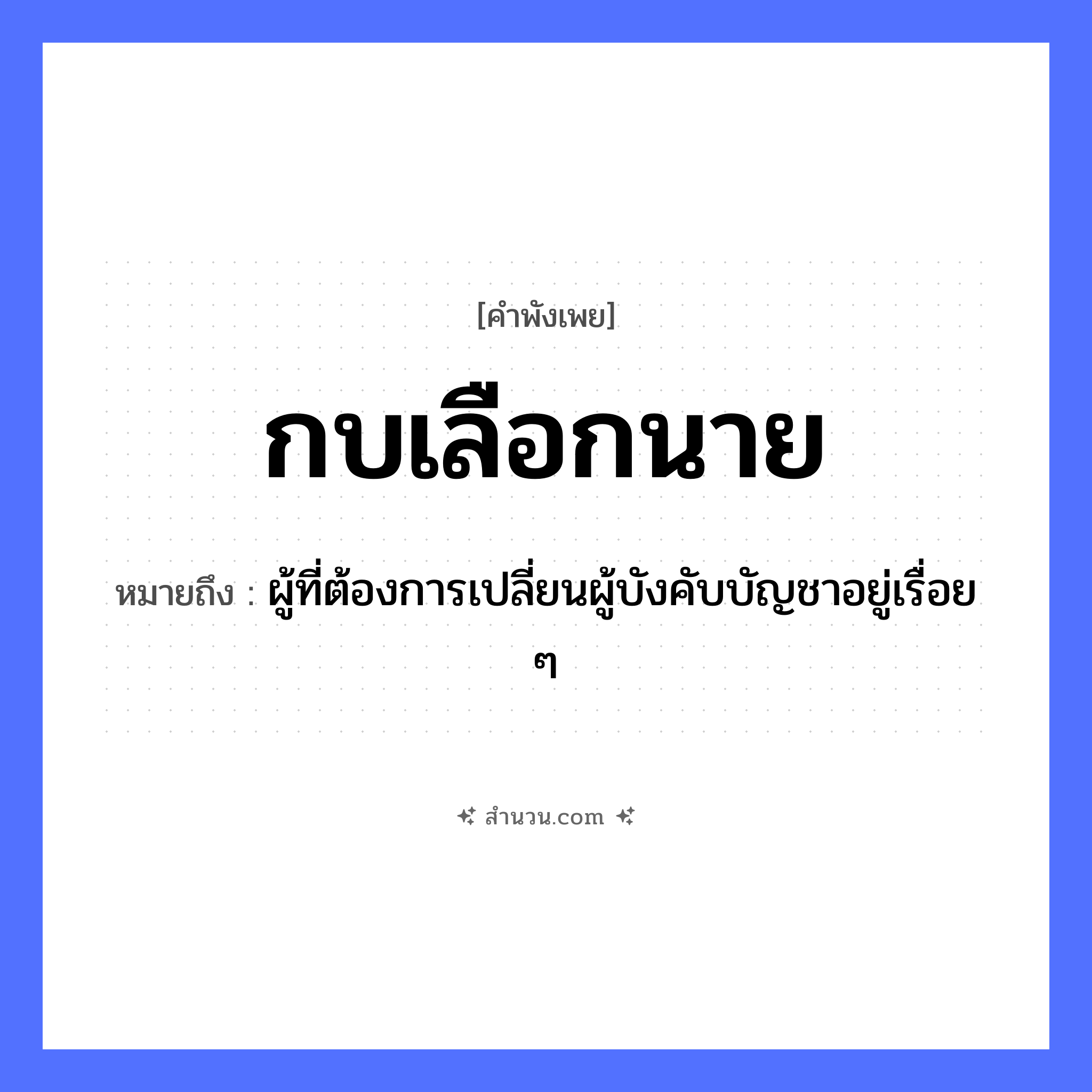 สำนวนไทย: กบเลือกนาย หมายถึง?, หมายถึง ผู้ที่ต้องการเปลี่ยนผู้บังคับบัญชาอยู่เรื่อย ๆ สัตว์ กบ, งู ธรรมชาติ ท่อนไม้ คำเรียกคน นาย หมวด คำพังเพย