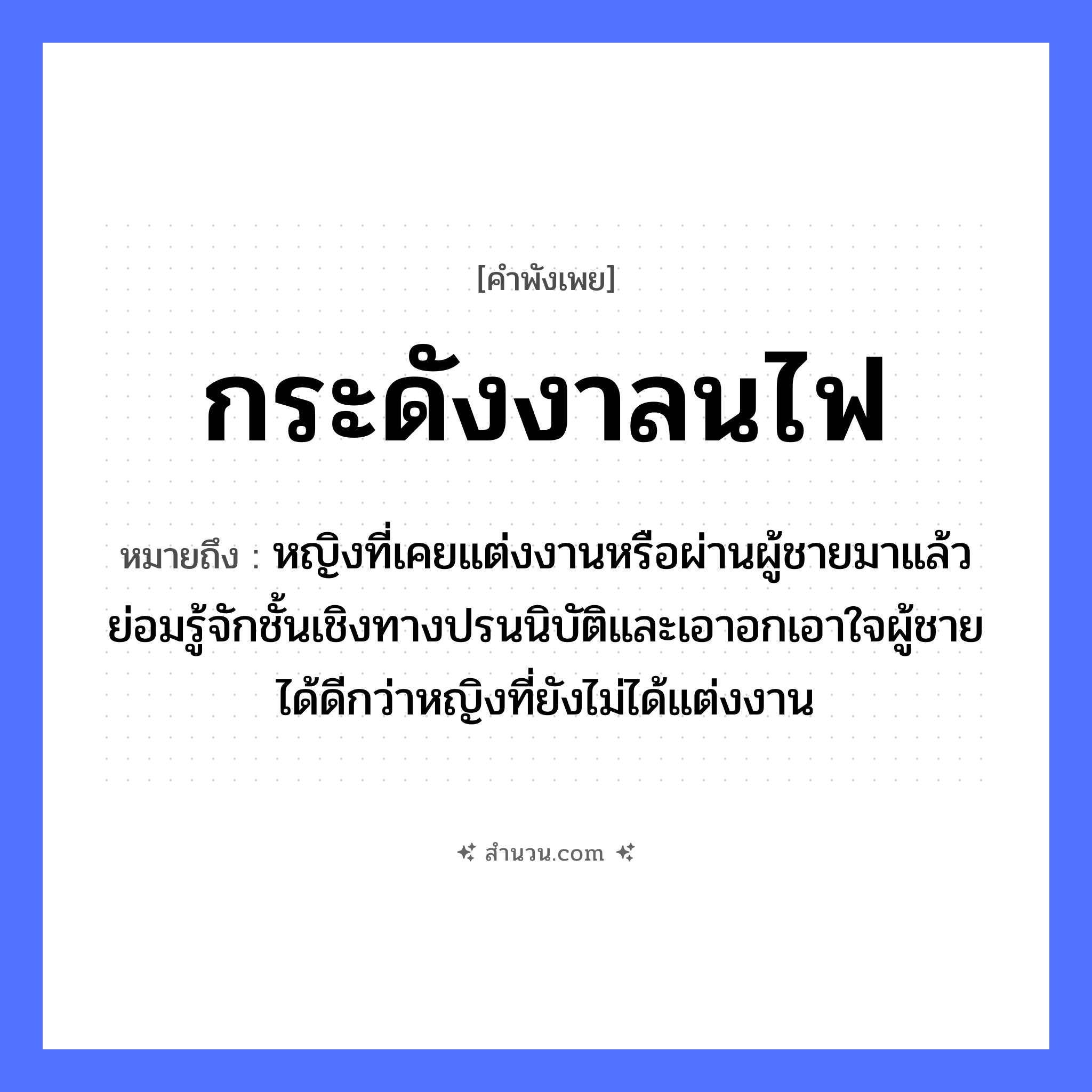 สำนวนไทย: กระดังงาลนไฟ หมายถึง?, หมายถึง หญิงที่เคยแต่งงานหรือผ่านผู้ชายมาแล้ว ย่อมรู้จักชั้นเชิงทางปรนนิบัติและเอาอกเอาใจผู้ชายได้ดีกว่าหญิงที่ยังไม่ได้แต่งงาน อวัยวะ ใจ ธรรมชาติ ไฟ คำนาม หญิง, ชาย