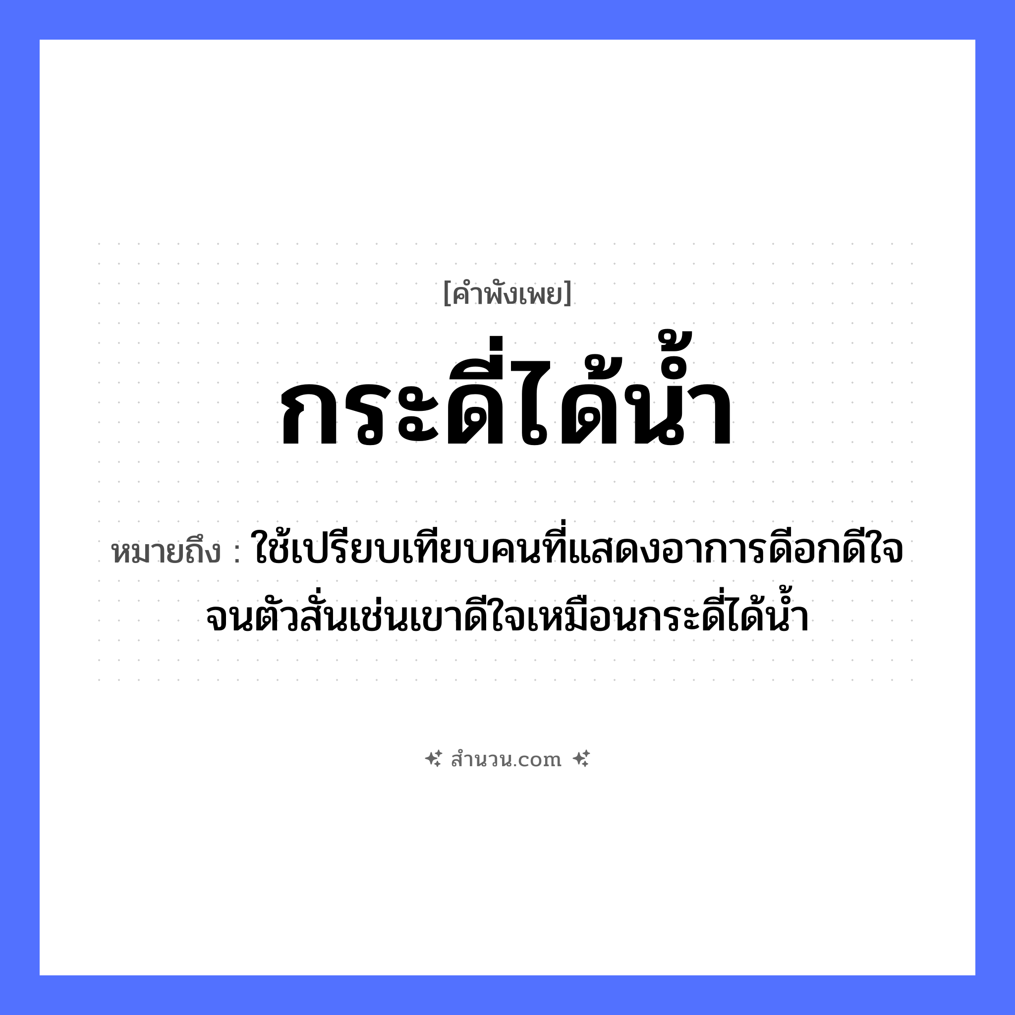 สำนวนไทย: กระดี่ได้น้ำ หมายถึง?, หมายถึง ใช้เปรียบเทียบคนที่แสดงอาการดีอกดีใจจนตัวสั่นเช่นเขาดีใจเหมือนกระดี่ได้น้ำ คำนาม คน อวัยวะ ใจ, ตัว ธรรมชาติ น้ำ