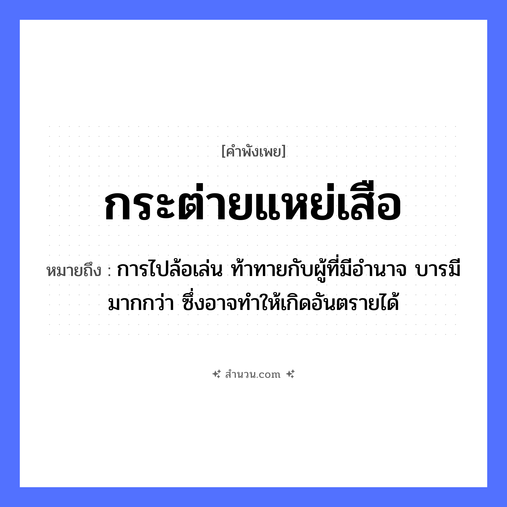 สำนวนไทย: กระต่ายแหย่เสือ หมายถึง?, หมายถึง การไปล้อเล่น ท้าทายกับผู้ที่มีอำนาจ บารมีมากกว่า ซึ่งอาจทำให้เกิดอันตรายได้ สัตว์ กระต่าย, เสือ คำกริยา แหย่ หมวด คำพังเพย