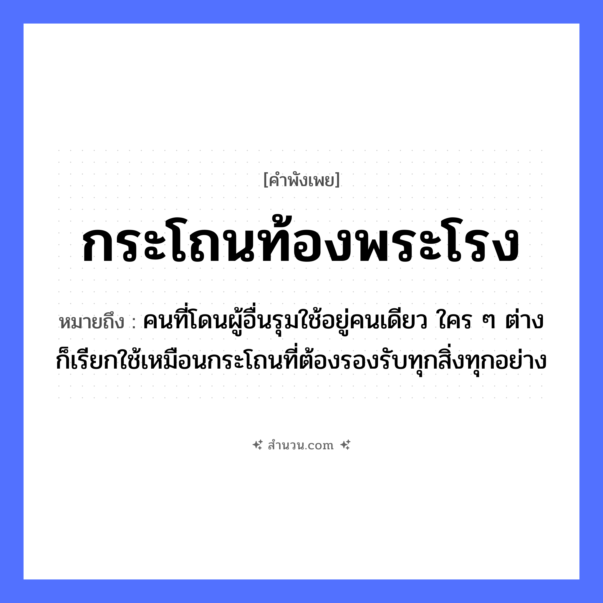 สำนวนไทย: กระโถนท้องพระโรง หมายถึง?, หมายถึง คนที่โดนผู้อื่นรุมใช้อยู่คนเดียว ใคร ๆ ต่างก็เรียกใช้เหมือนกระโถนที่ต้องรองรับทุกสิ่งทุกอย่าง คำนาม คน, พระ อาชีพ พระ