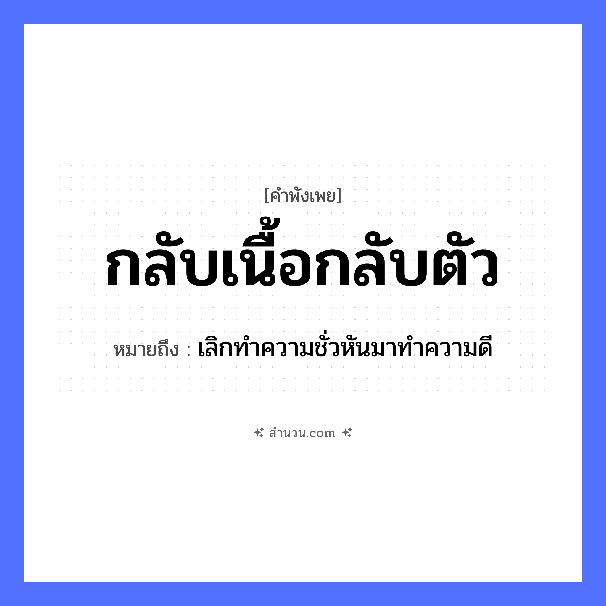 สำนวนไทย: กลับเนื้อกลับตัว หมายถึง?, หมายถึง เลิกทําความชั่วหันมาทําความดี ร่างกาย เนื้อ อวัยวะ ตัว คำกริยา กลับ หมวด คำพังเพย