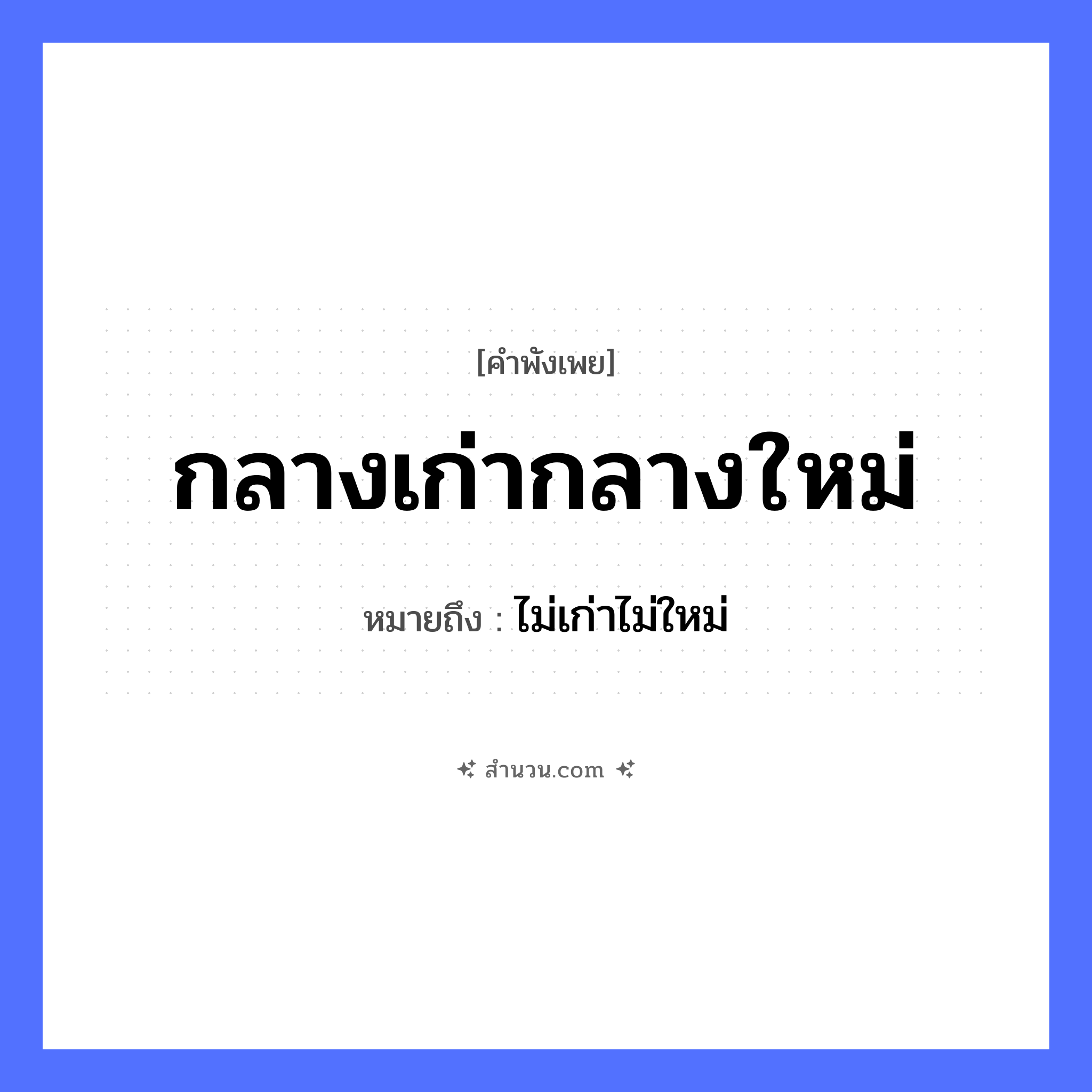 สำนวนไทย: กลางเก่ากลางใหม่ หมายถึง?, หมายถึง ไม่เก่าไม่ใหม่ คำนาม เก่า, ใหม่ หมวด คำพังเพย