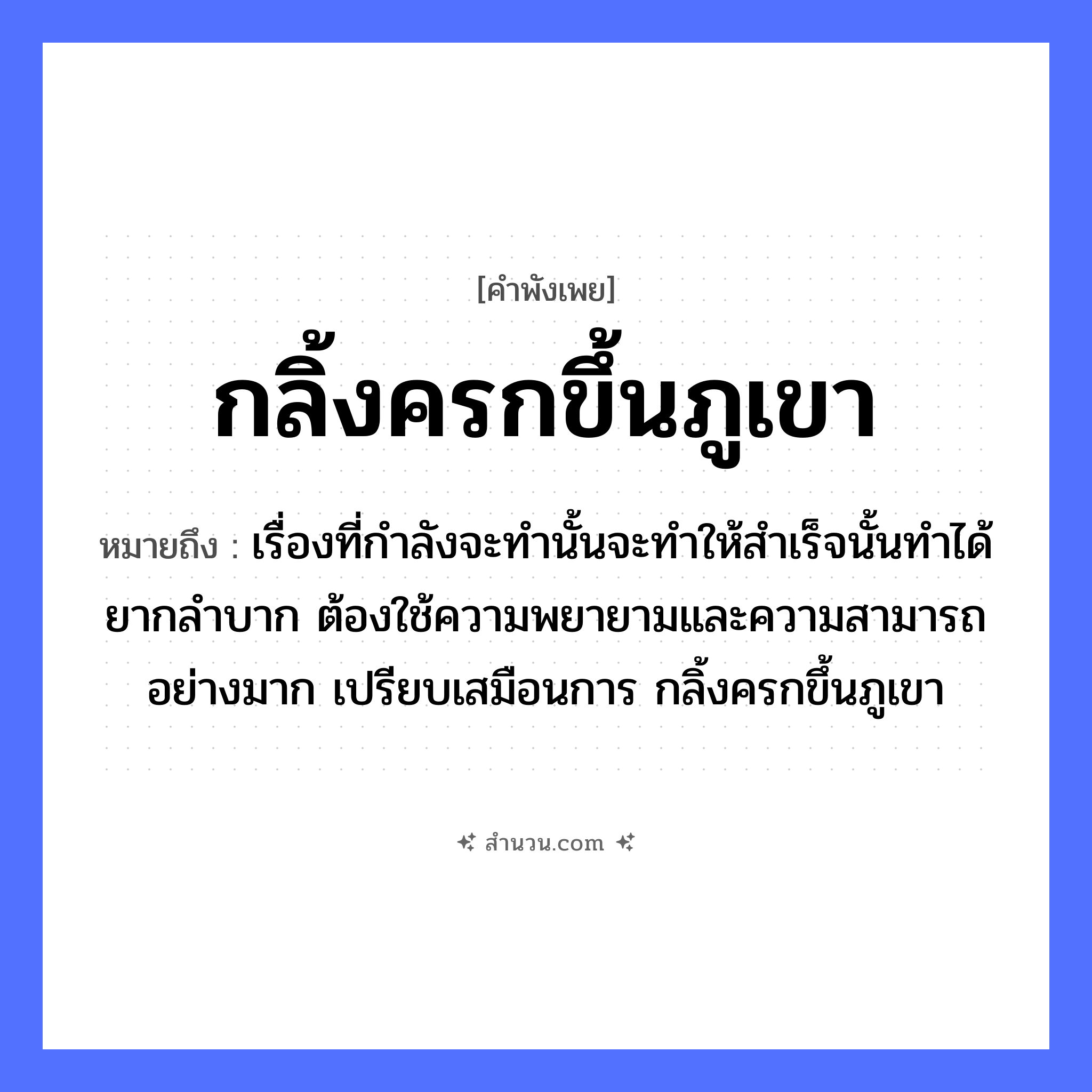 สำนวนไทย: กลิ้งครกขึ้นภูเขา หมายถึง?, หมายถึง เรื่องที่กำลังจะทำนั้นจะทำให้สำเร็จนั้นทำได้ยากลำบาก ต้องใช้ความพยายามและความสามารถอย่างมาก เปรียบเสมือนการ กลิ้งครกขึ้นภูเขา คำกริยา กลิ้ง สิ่งของ ครก ธรรมชาติ ภูเขา หมวด คำพังเพย