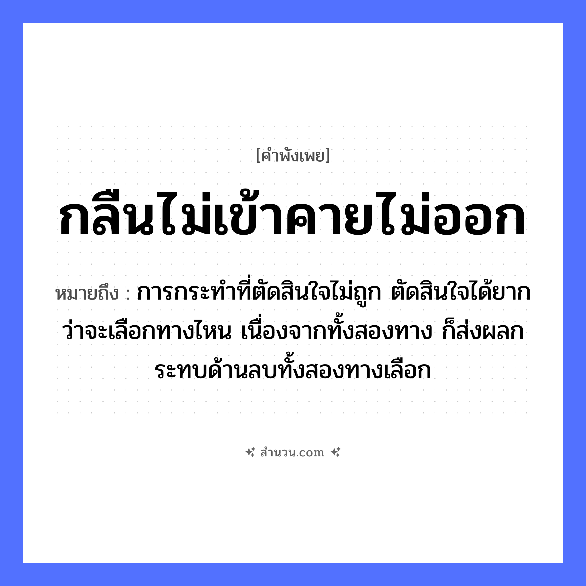 สำนวนไทย: กลืนไม่เข้าคายไม่ออก หมายถึง?, หมายถึง การกระทำที่ตัดสินใจไม่ถูก ตัดสินใจได้ยากว่าจะเลือกทางไหน เนื่องจากทั้งสองทาง ก็ส่งผลกระทบด้านลบทั้งสองทางเลือก อวัยวะ คอ คำกริยา กลืน, คาย คำบุพบท เข้า, ออก หมวด คำพังเพย