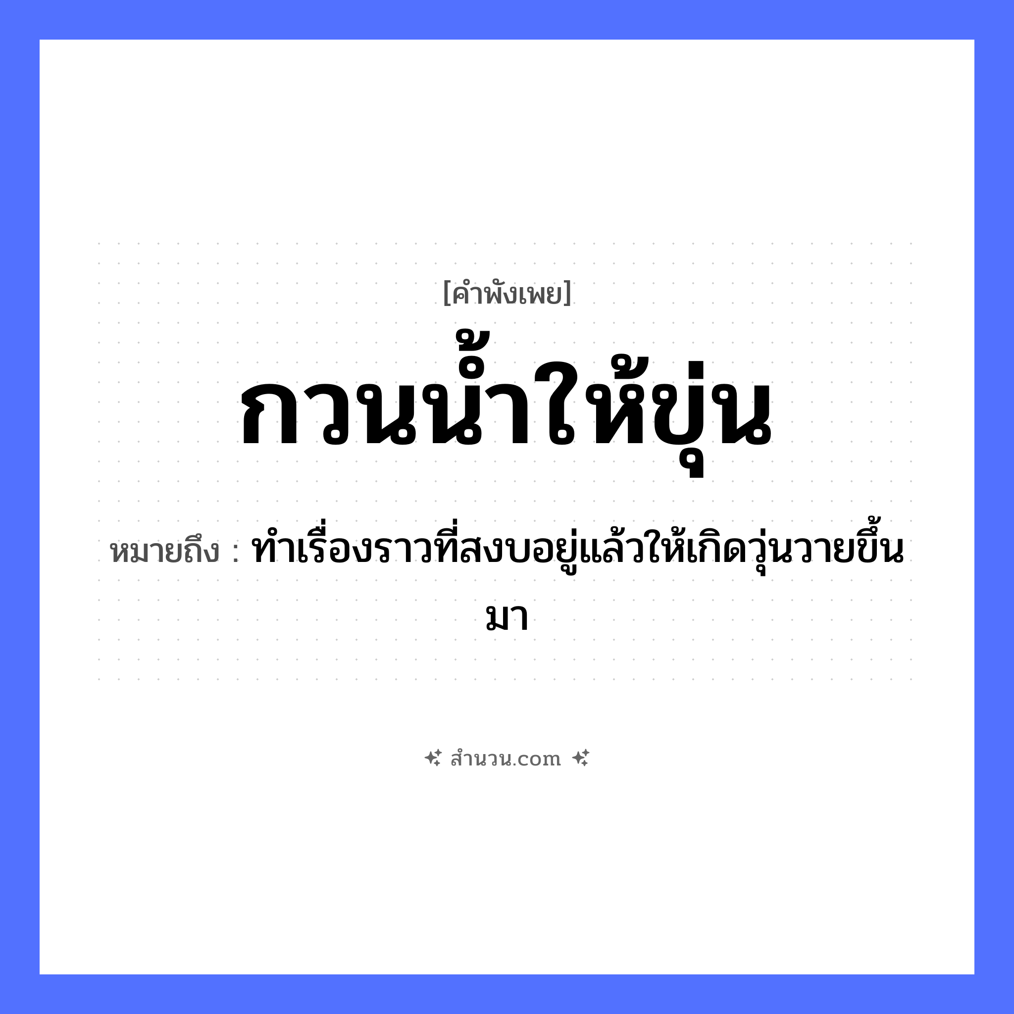 สำนวนไทย: กวนน้ำให้ขุ่น หมายถึง?, หมายถึง ทำเรื่องราวที่สงบอยู่แล้วให้เกิดวุ่นวายขึ้นมา คำกริยา กวน, ขุ่น ธรรมชาติ น้ำ หมวด คำพังเพย