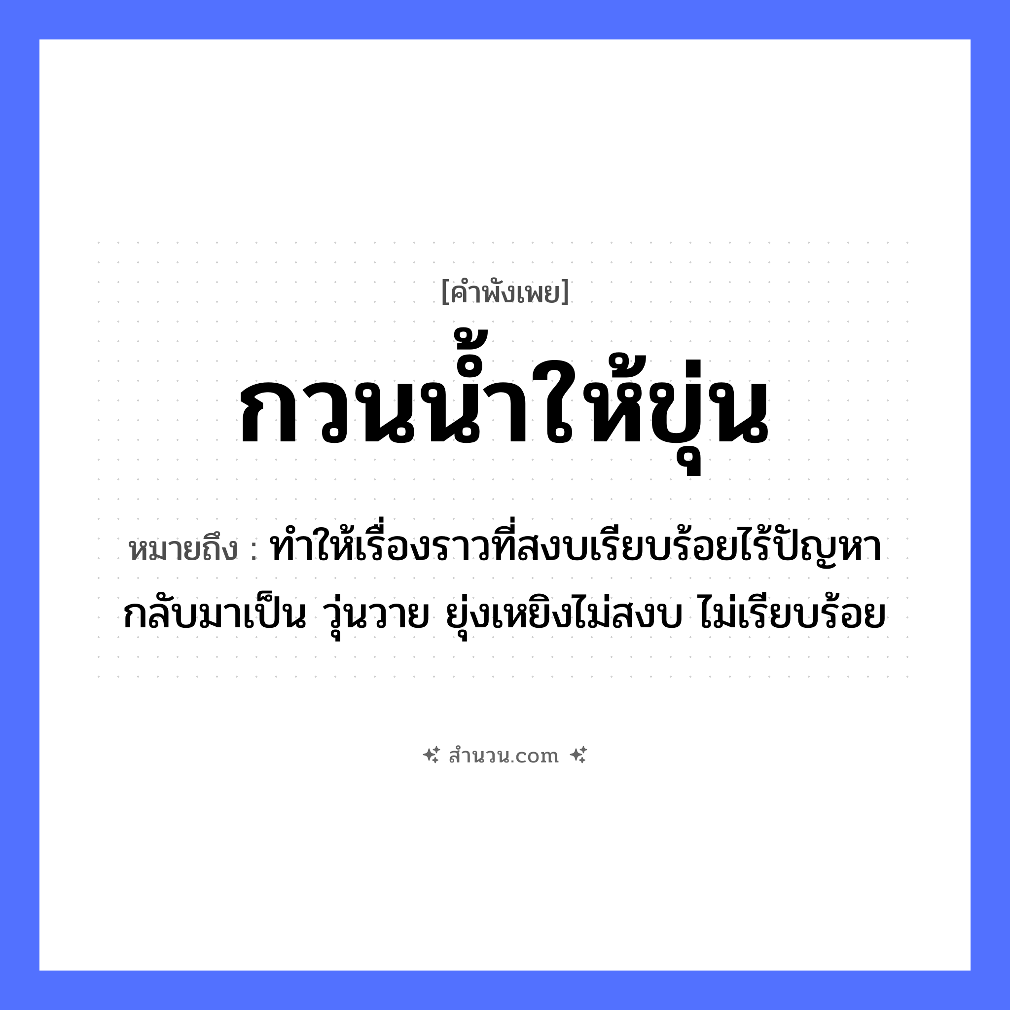 สำนวนไทย: กวนน้ำให้ขุ่น หมายถึง?, หมายถึง ทำให้เรื่องราวที่สงบเรียบร้อยไร้ปัญหา กลับมาเป็น วุ่นวาย ยุ่งเหยิงไม่สงบ ไม่เรียบร้อย คำกริยา กวน, ขุ่น ธรรมชาติ น้ำ หมวด คำพังเพย