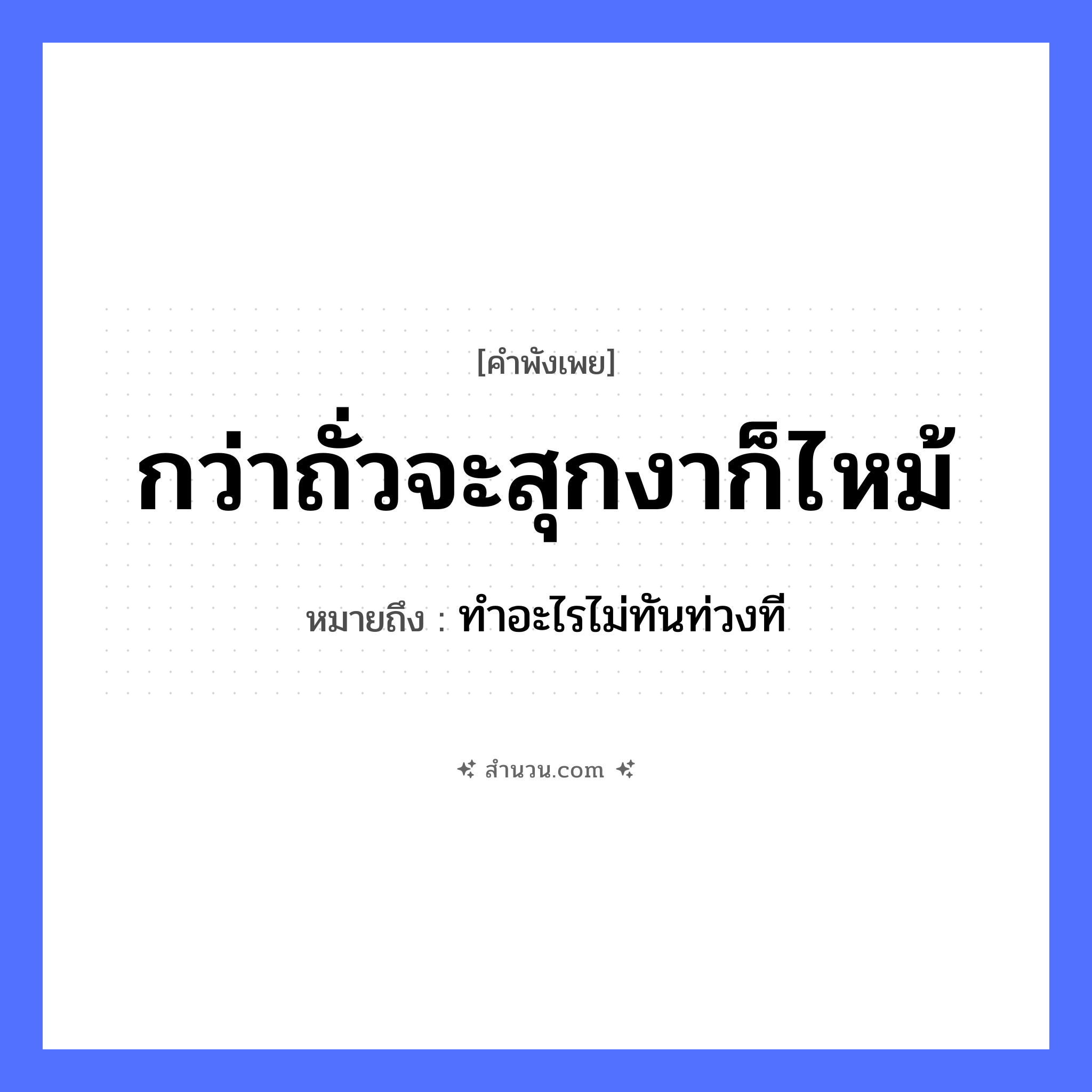 สำนวนไทย: กว่าถั่วจะสุกงาก็ไหม้ หมายถึง?, หมายถึง ทำอะไรไม่ทันท่วงที อาหาร ถั่ว, งา คำกริยา สุก, ไหม้ หมวด คำพังเพย