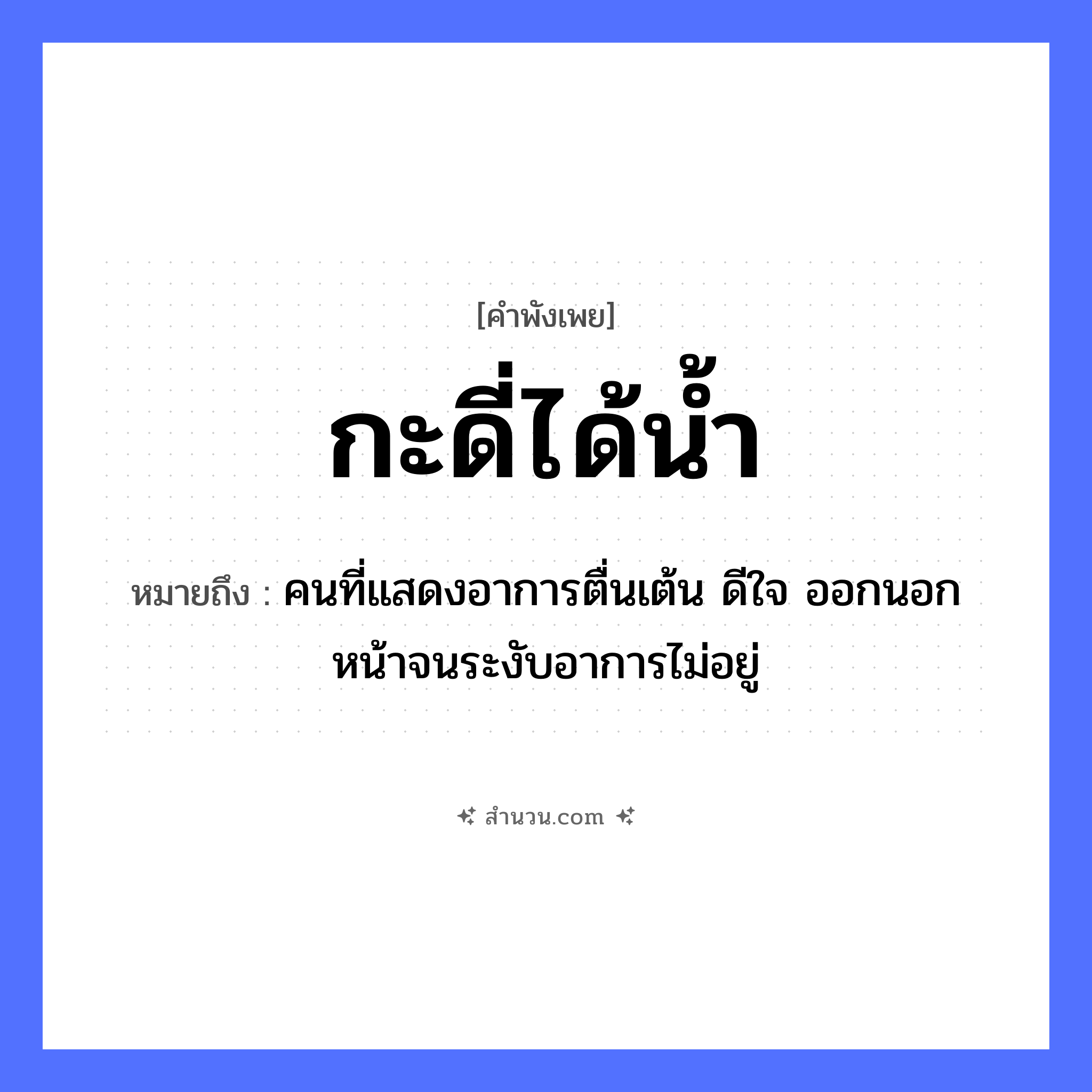 สำนวนไทย: กะดี่ได้น้ำ หมายถึง?, หมายถึง คนที่แสดงอาการตื่นเต้น ดีใจ ออกนอกหน้าจนระงับอาการไม่อยู่ สิ่งของ ไม้กะดี่ ธรรมชาติ น้ำ การละเล่น กะดี่ หมวด คำพังเพย