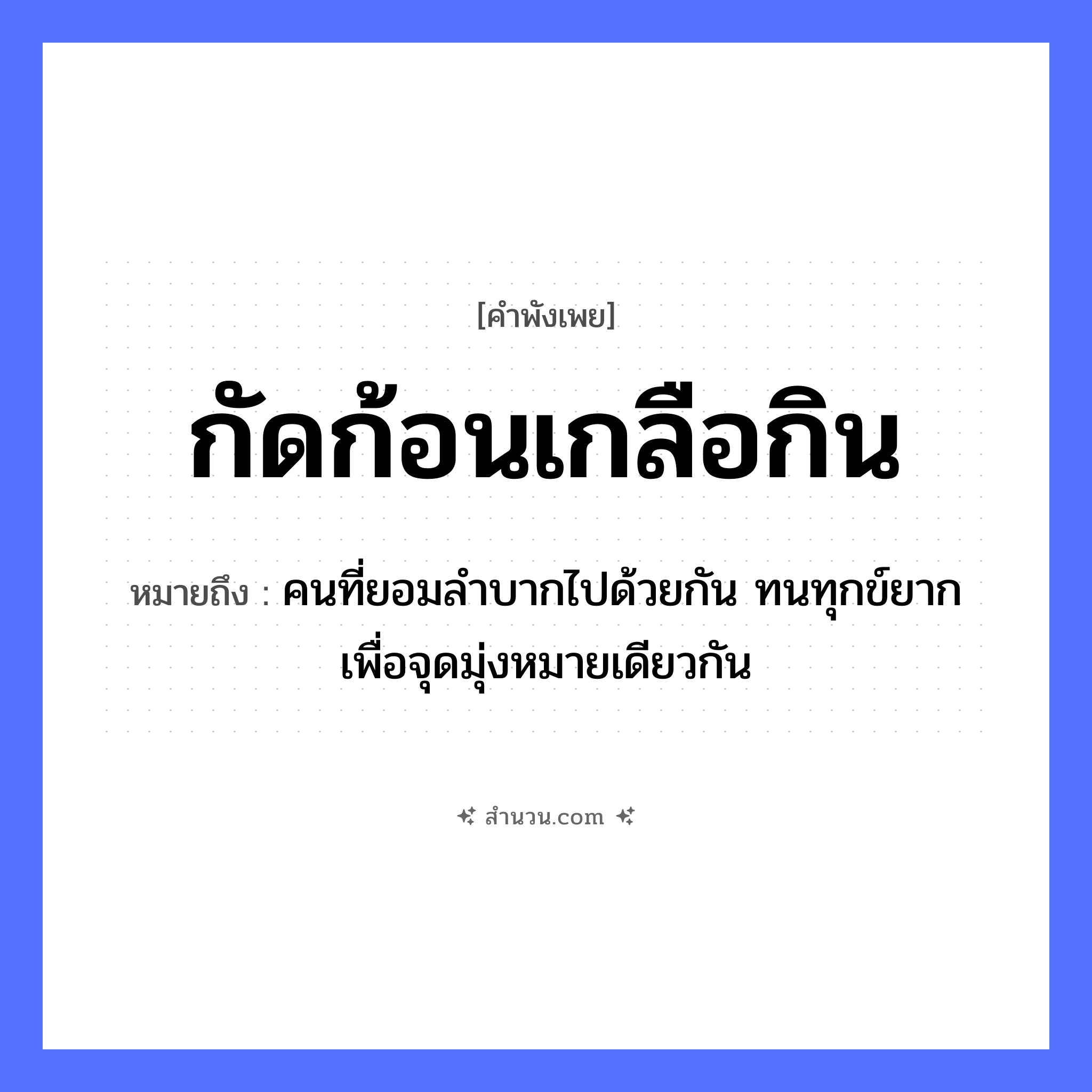 สำนวนไทย: กัดก้อนเกลือกิน หมายถึง?, หมายถึง คนที่ยอมลำบากไปด้วยกัน ทนทุกข์ยาก เพื่อจุดมุ่งหมายเดียวกัน คำนาม ก้อน อาหาร เกลือ คำกริยา กัด, กิน หมวด คำพังเพย