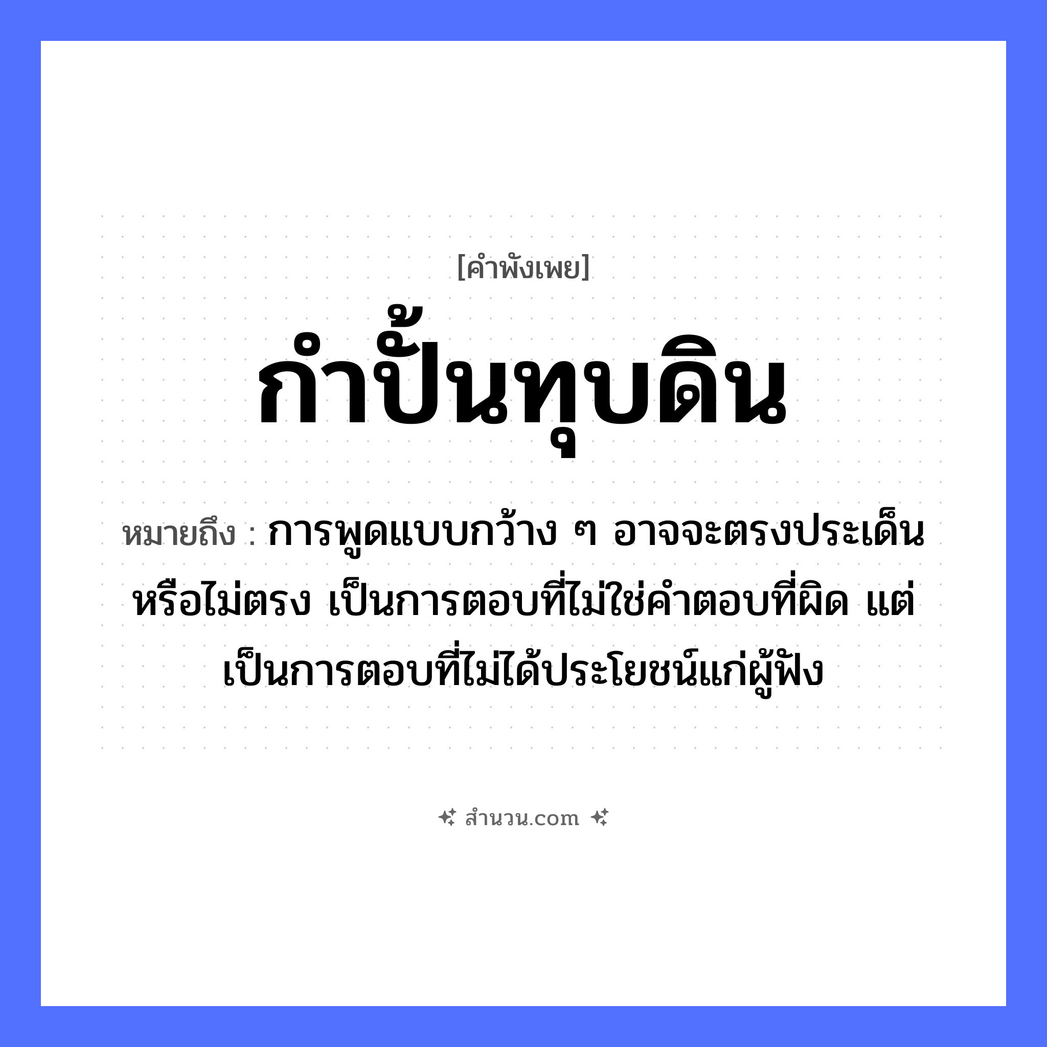 สำนวนไทย: กำปั้นทุบดิน หมายถึง?, หมายถึง การพูดแบบกว้าง ๆ อาจจะตรงประเด็นหรือไม่ตรง เป็นการตอบที่ไม่ใช่คำตอบที่ผิด แต่เป็นการตอบที่ไม่ได้ประโยชน์แก่ผู้ฟัง อวัยวะ กำปั้น คำกริยา ทุบ ธรรมชาติ ดิน หมวด คำพังเพย
