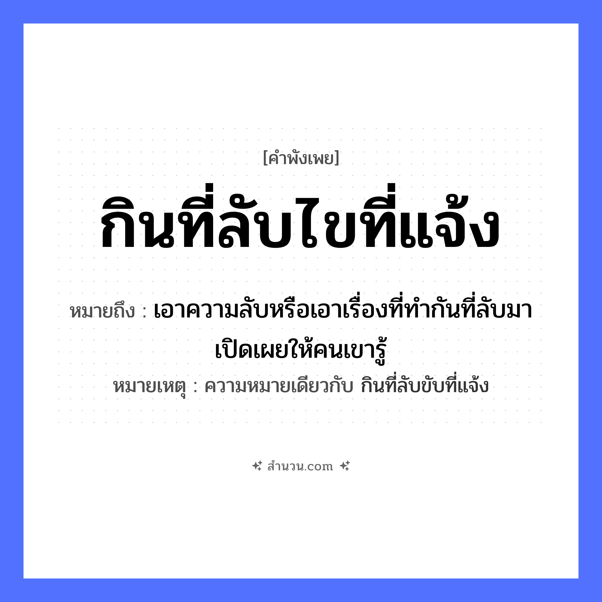 สำนวนไทย: กินที่ลับไขที่แจ้ง หมายถึง?, หมายถึง เอาความลับหรือเอาเรื่องที่ทำกันที่ลับมาเปิดเผยให้คนเขารู้ หมายเหตุ ความหมายเดียวกับ กินที่ลับขับที่แจ้ง ธรรมชาติ ที่ลับ, ที่แจ้ง สัตว์ ไก่ คำกริยา กิน, ไข หมวด คำพังเพย