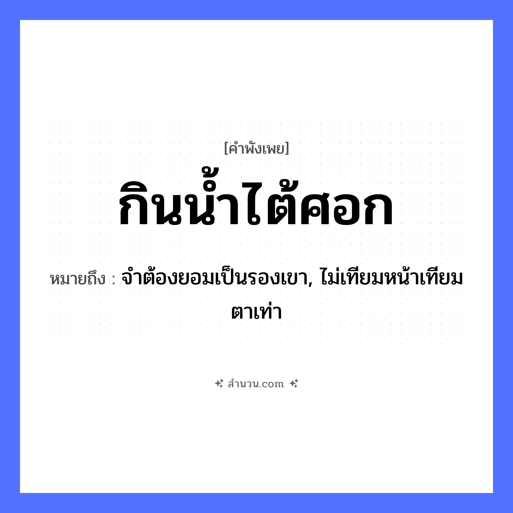 สำนวนไทย: กินน้ำไต้ศอก หมายถึง?, หมายถึง จำต้องยอมเป็นรองเขา, ไม่เทียมหน้าเทียมตาเท่า ธรรมชาติ น้ำ อวัยวะ หน้า, ตา