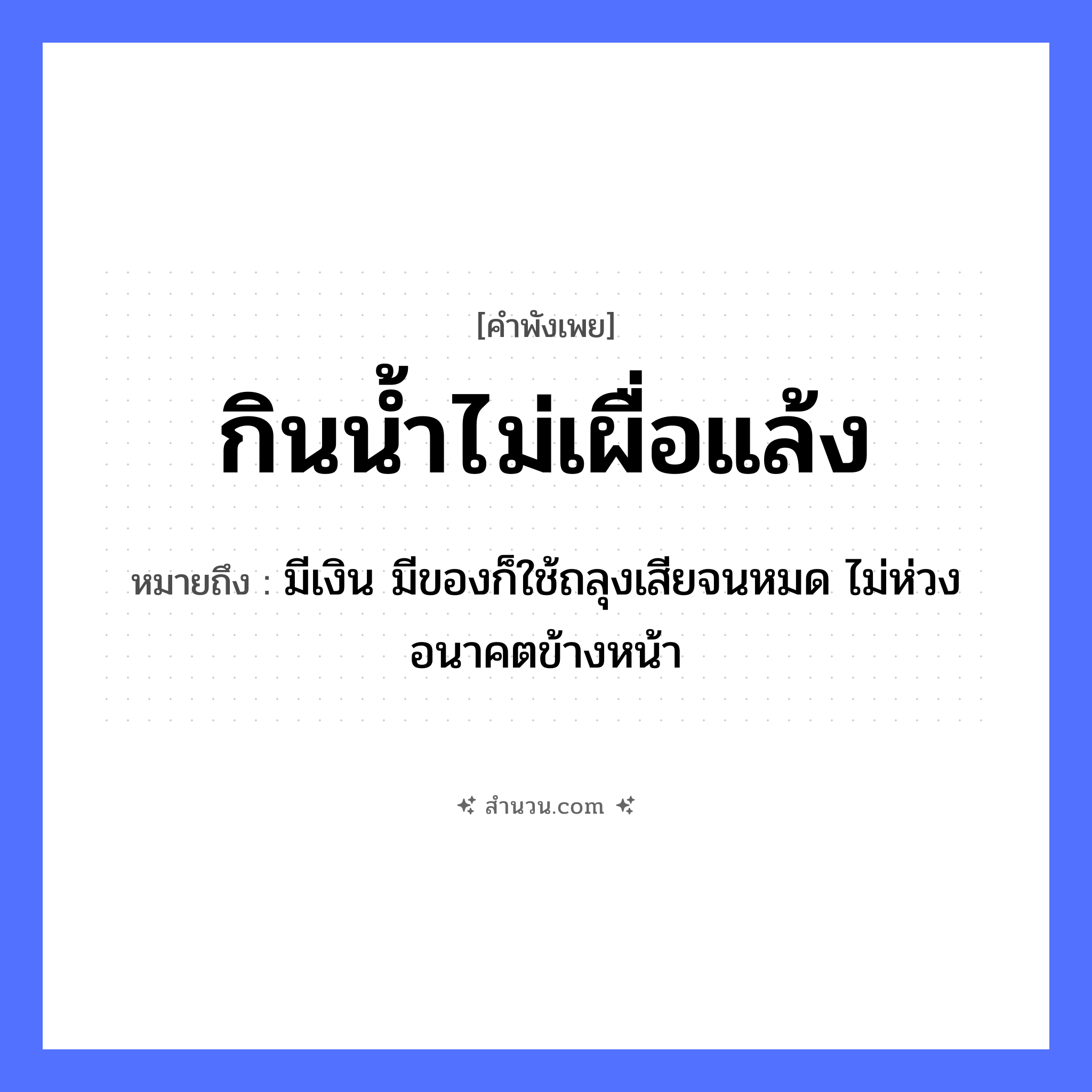 สำนวนไทย: กินน้ำไม่เผื่อแล้ง หมายถึง?, หมายถึง มีเงิน มีของก็ใช้ถลุงเสียจนหมด ไม่ห่วงอนาคตข้างหน้า คำกริยา กิน, เผื่อ ธรรมชาติ น้ำ, แล้ง หมวด คำพังเพย