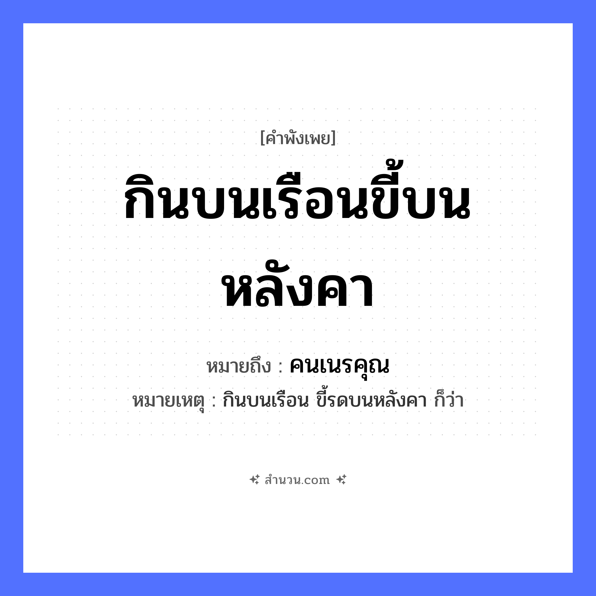 สำนวนไทย: กินบนเรือนขี้บนหลังคา หมายถึง?, หมายถึง คนเนรคุณ หมายเหตุ กินบนเรือน ขี้รดบนหลังคา ก็ว่า คำนาม คน
