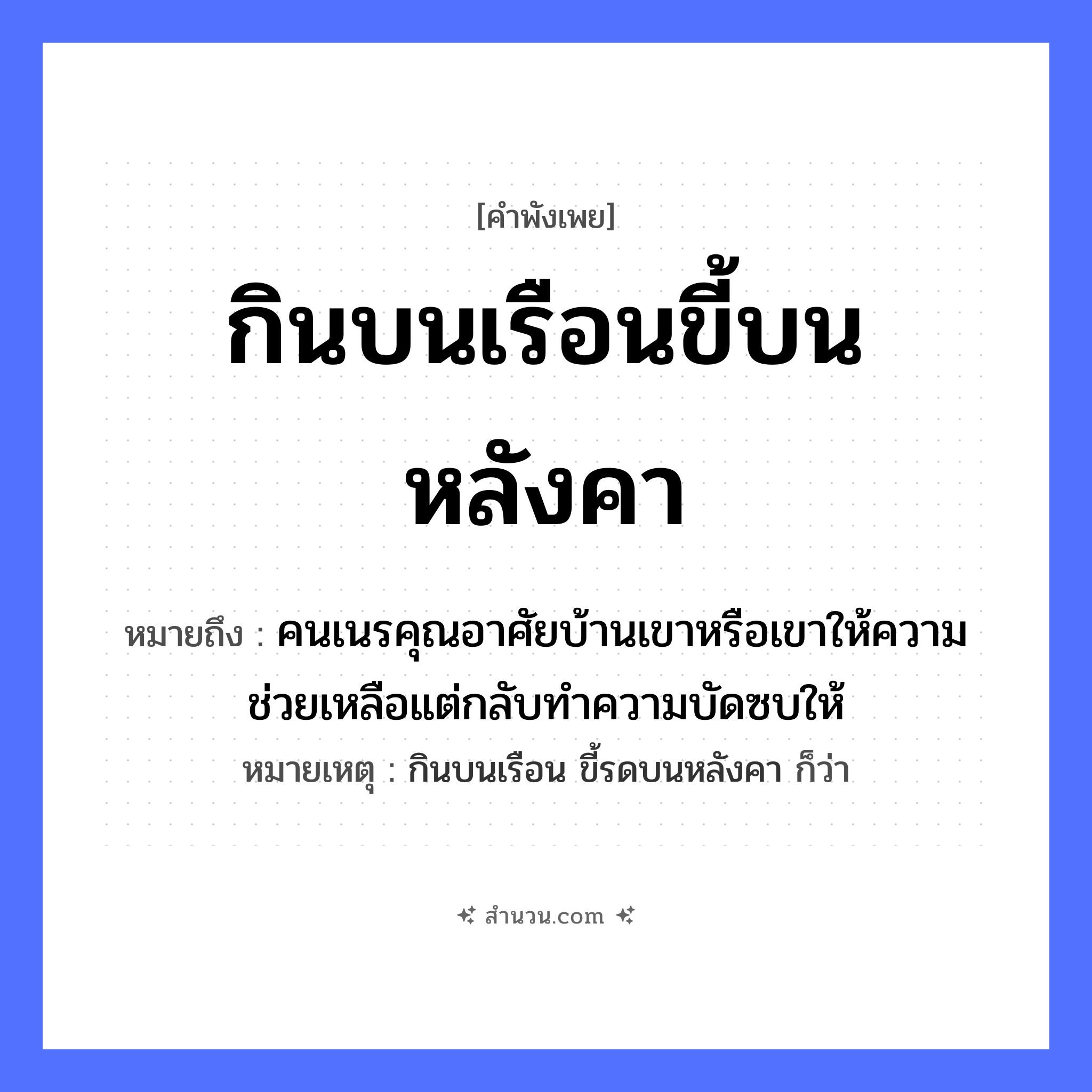 สำนวนไทย: กินบนเรือนขี้บนหลังคา หมายถึง?, หมายถึง คนเนรคุณอาศัยบ้านเขาหรือเขาให้ความช่วยเหลือแต่กลับทำความบัดซบให้ หมายเหตุ กินบนเรือน ขี้รดบนหลังคา ก็ว่า คำกริยา กิน, ขี้ สถานที่ เรือน, หลังคา หมวด คำพังเพย